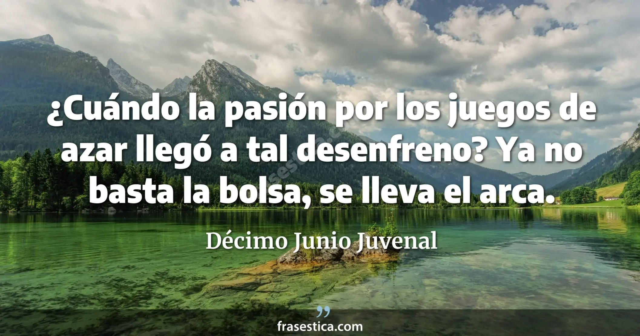 ¿Cuándo la pasión por los juegos de azar llegó a tal desenfreno? Ya no basta la bolsa, se lleva el arca. - Décimo Junio Juvenal