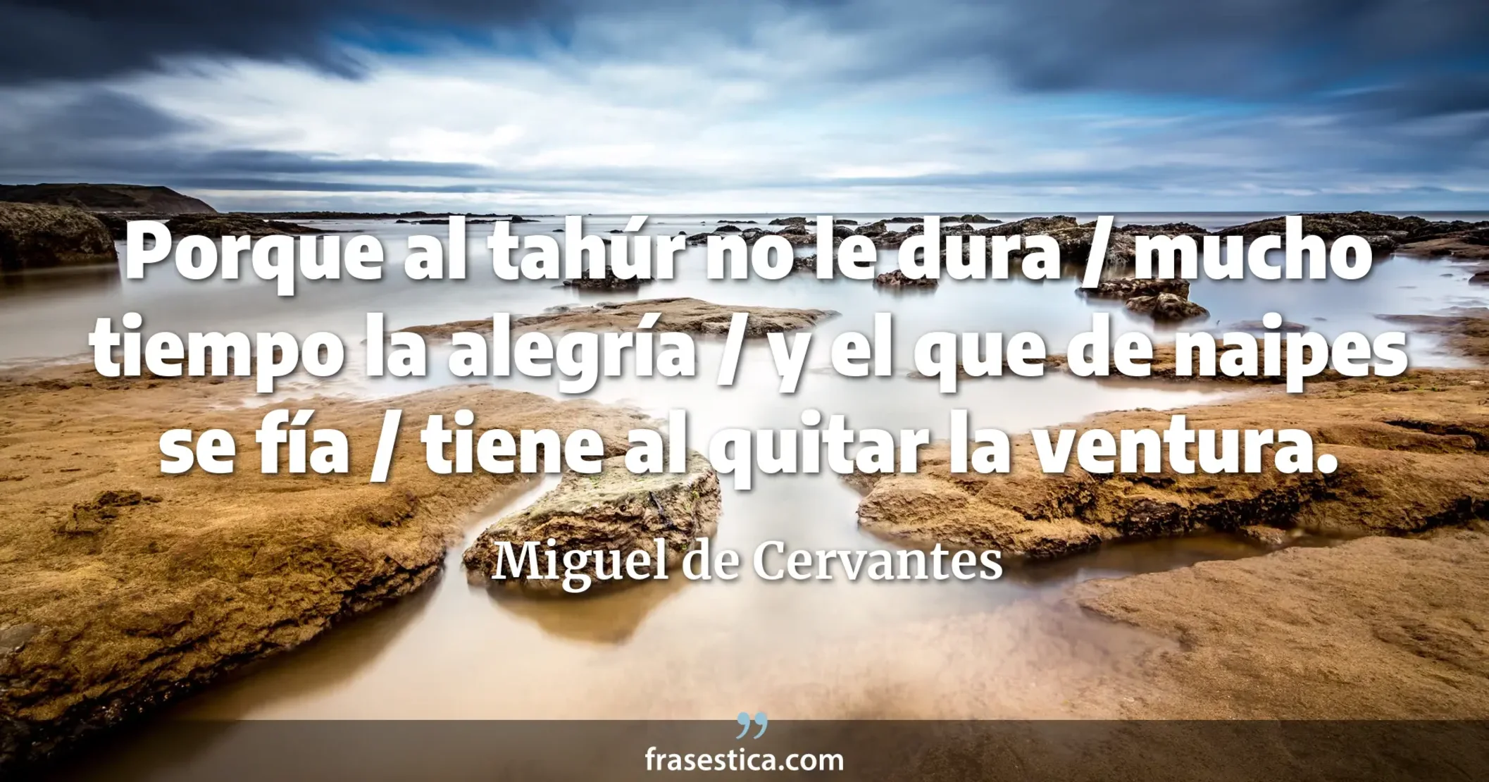 Porque al tahúr no le dura / mucho tiempo la alegría / y el que de naipes se fía / tiene al quitar la ventura. - Miguel de Cervantes