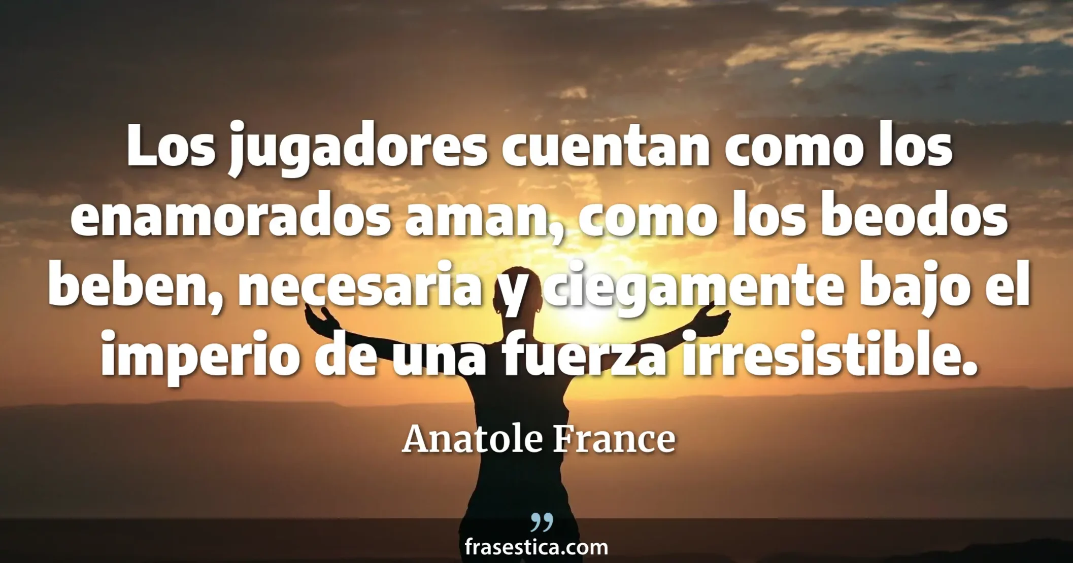 Los jugadores cuentan como los enamorados aman, como los beodos beben, necesaria y ciegamente bajo el imperio de una fuerza irresistible. - Anatole France