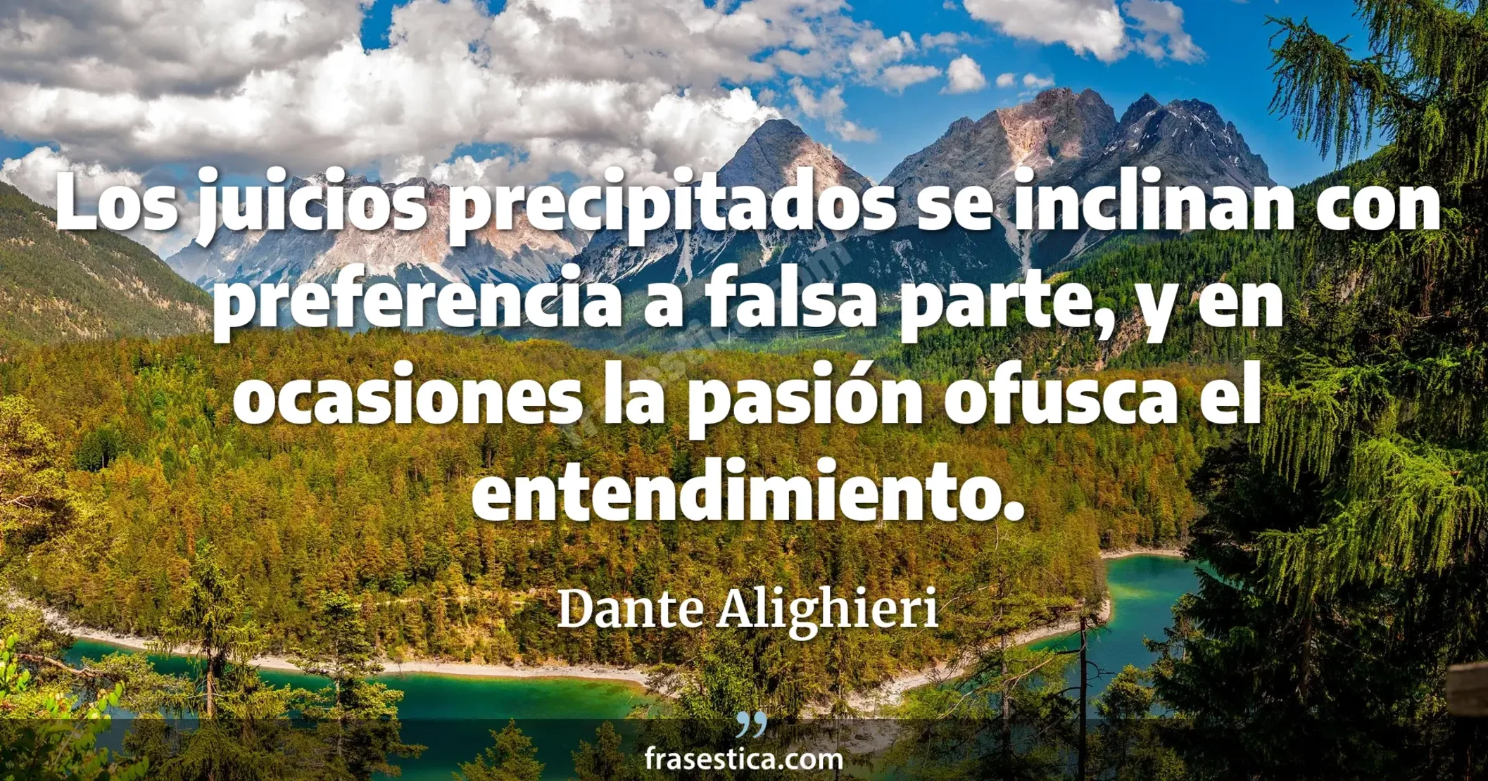 Los juicios precipitados se inclinan con preferencia a falsa parte, y en ocasiones la pasión ofusca el entendimiento. - Dante Alighieri