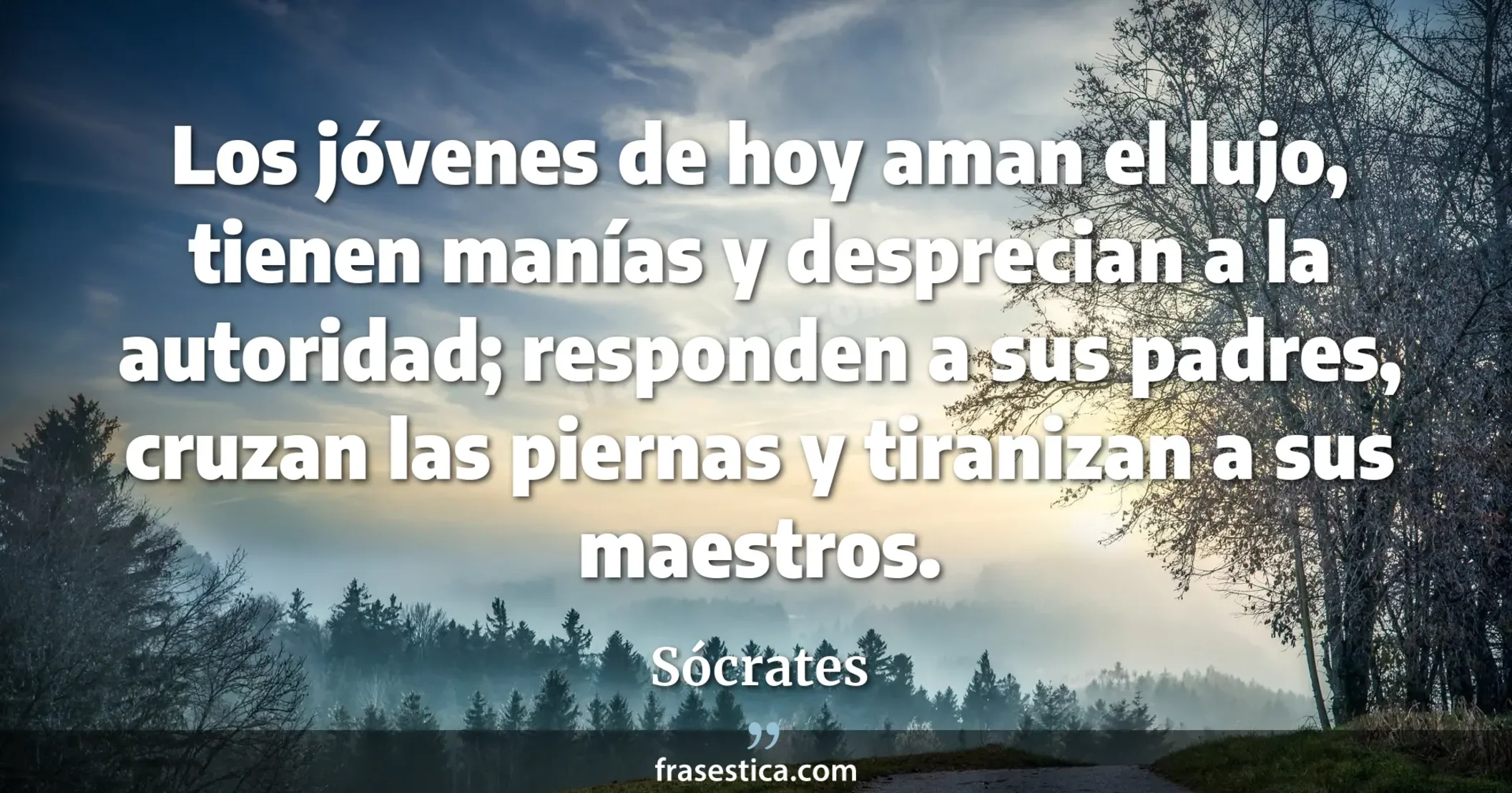 Los jóvenes de hoy aman el lujo, tienen manías y desprecian a la autoridad; responden a sus padres, cruzan las piernas y tiranizan a sus maestros. - Sócrates