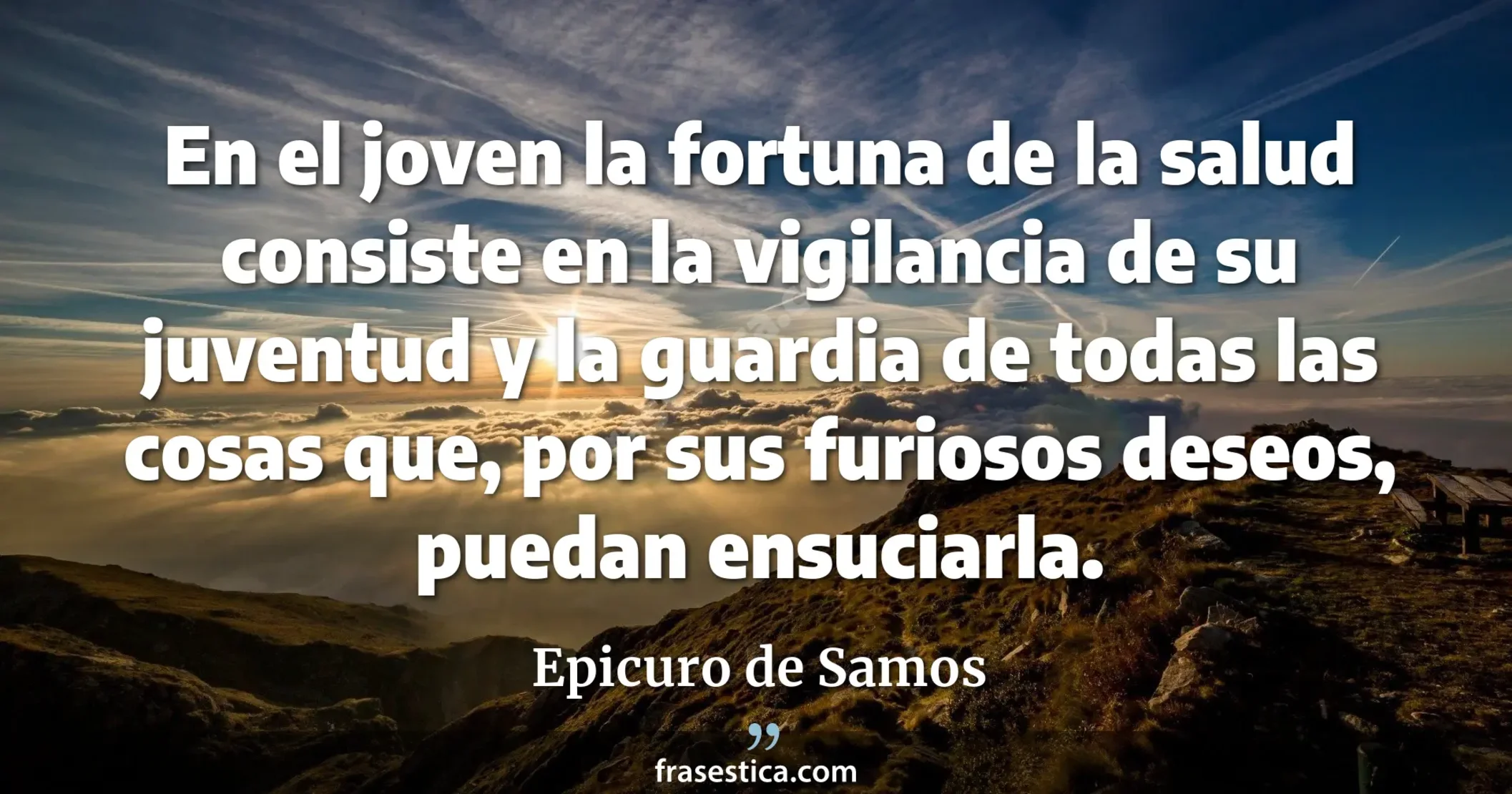 En el joven la fortuna de la salud consiste en la vigilancia de su juventud y la guardia de todas las cosas que, por sus furiosos deseos, puedan ensuciarla. - Epicuro de Samos