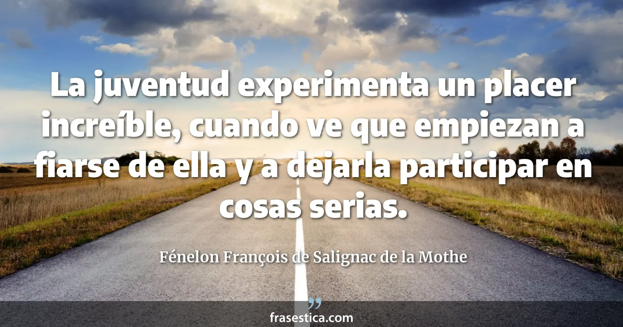 La juventud experimenta un placer increíble, cuando ve que empiezan a fiarse de ella y a dejarla participar en cosas serias. - Fénelon François de Salignac de la Mothe