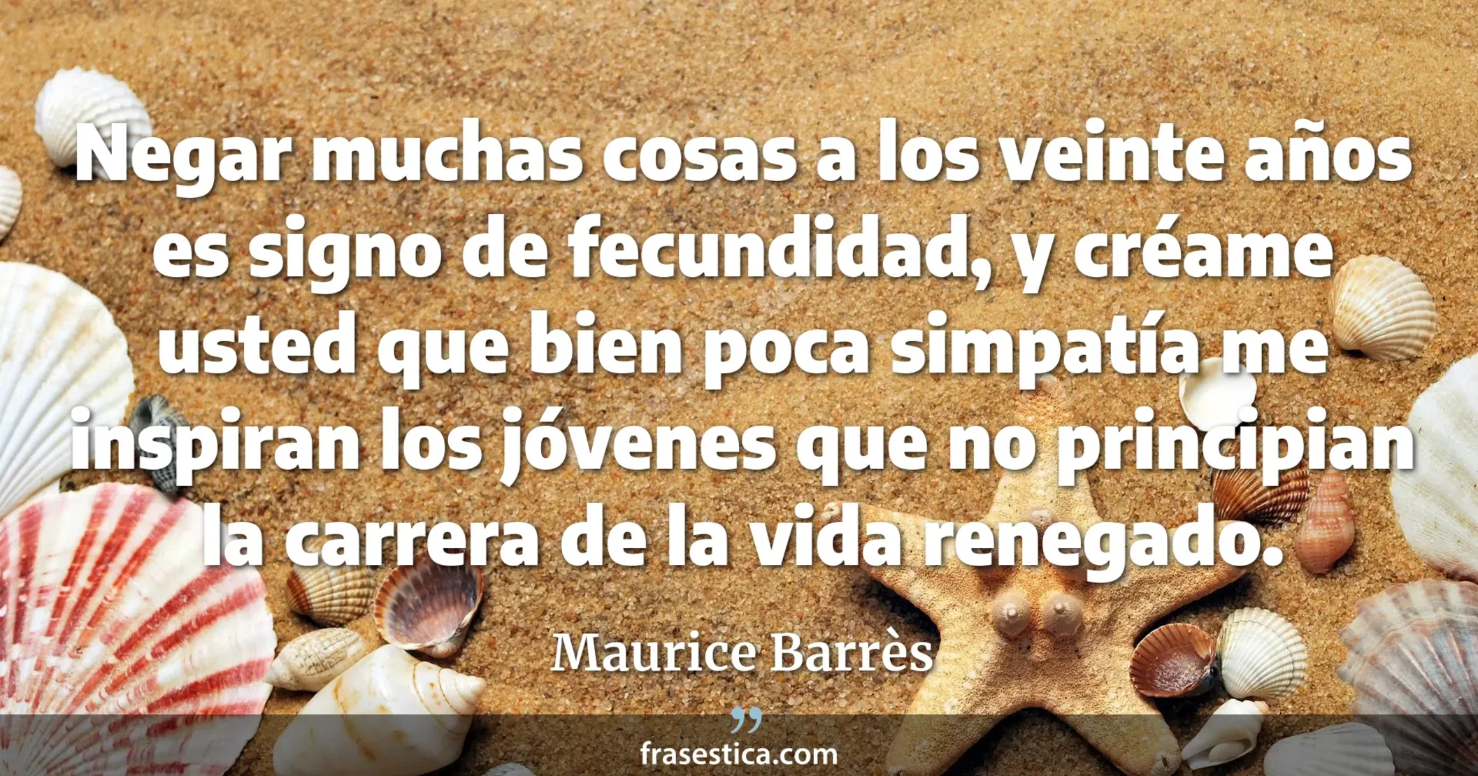 Negar muchas cosas a los veinte años es signo de fecundidad, y créame usted que bien poca simpatía me inspiran los jóvenes que no principian la carrera de la vida renegado. - Maurice Barrès