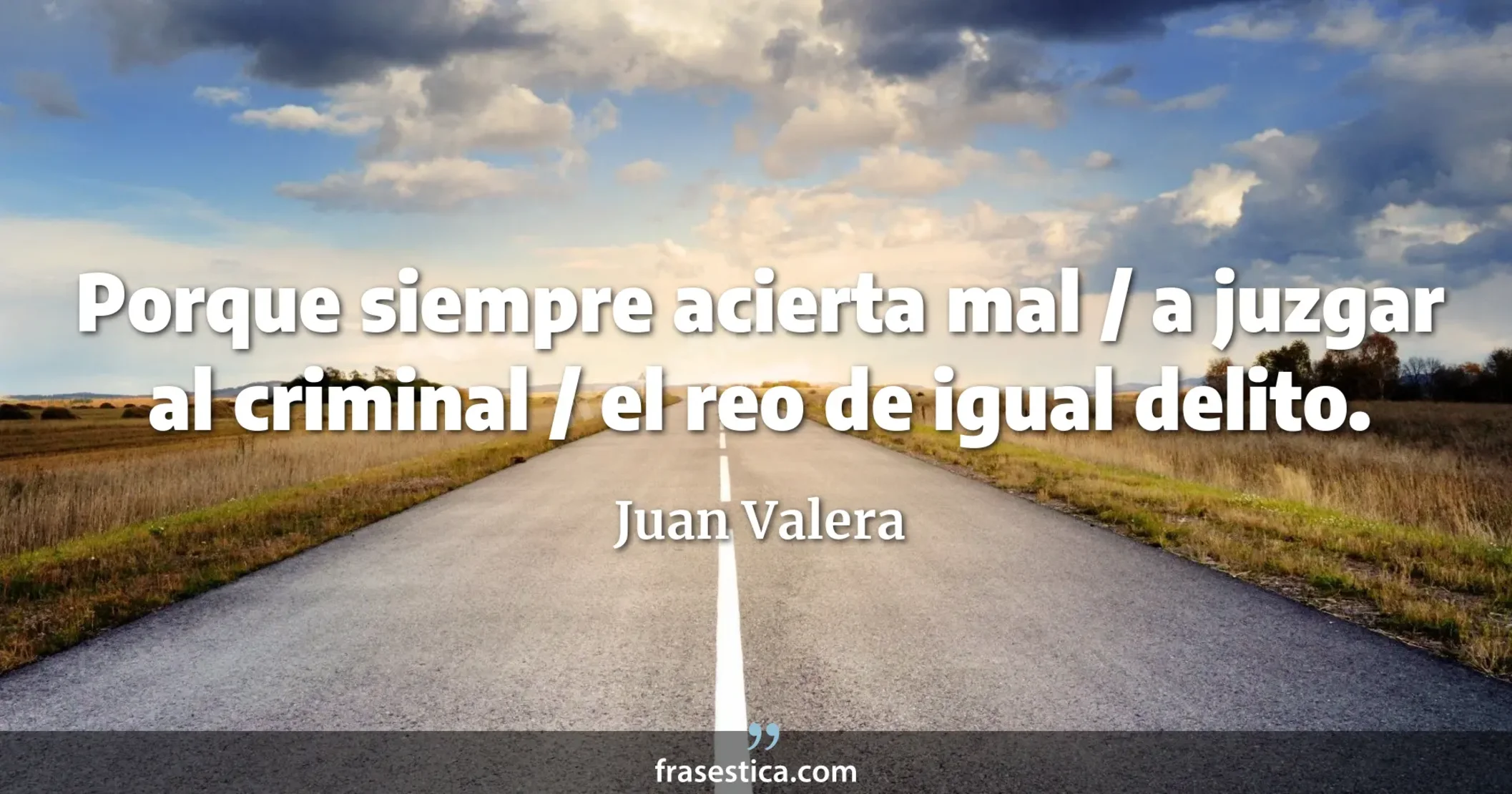 Porque siempre acierta mal / a juzgar al criminal / el reo de igual delito. - Juan Valera