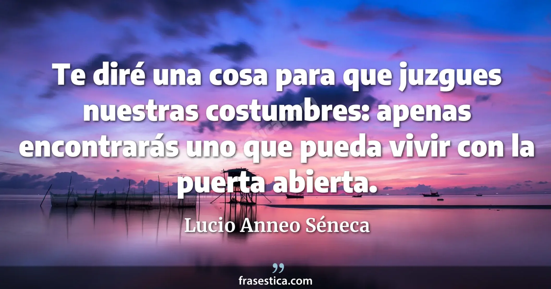 Te diré una cosa para que juzgues nuestras costumbres: apenas encontrarás uno que pueda vivir con la puerta abierta. - Lucio Anneo Séneca