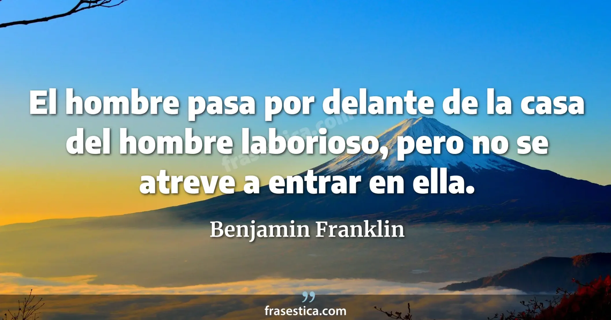 El hombre pasa por delante de la casa del hombre laborioso, pero no se atreve a entrar en ella. - Benjamin Franklin