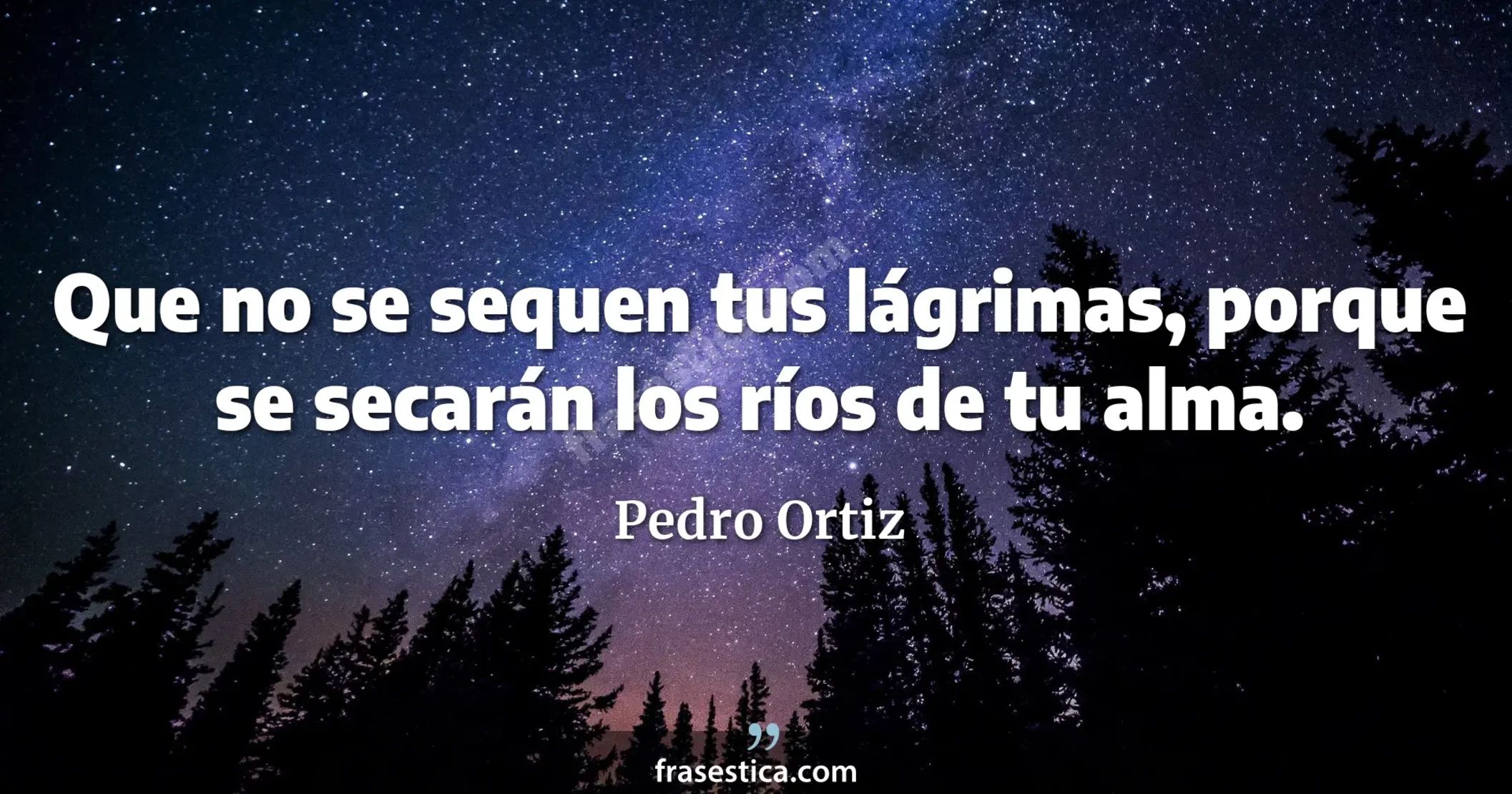 Que no se sequen tus lágrimas, porque se secarán los ríos de tu alma. - Pedro Ortiz