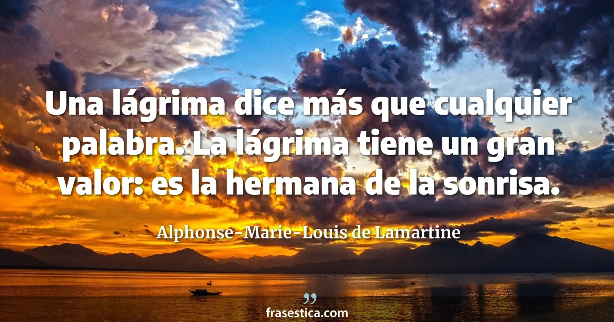 Una lágrima dice más que cualquier palabra. La lágrima tiene un gran valor: es la hermana de la sonrisa. - Alphonse-Marie-Louis de Lamartine