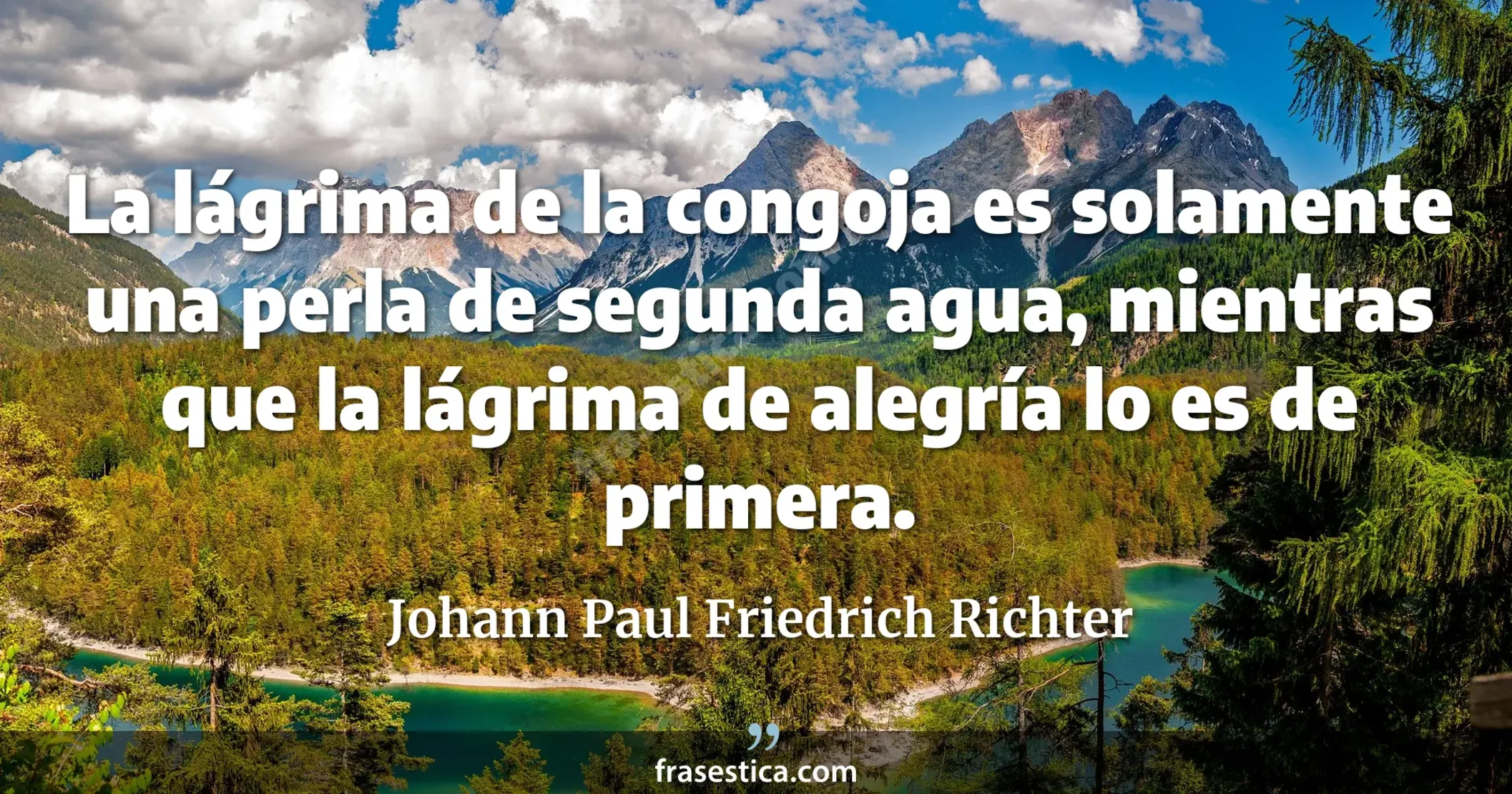 La lágrima de la congoja es solamente una perla de segunda agua, mientras que la lágrima de alegría lo es de primera. - Johann Paul Friedrich Richter