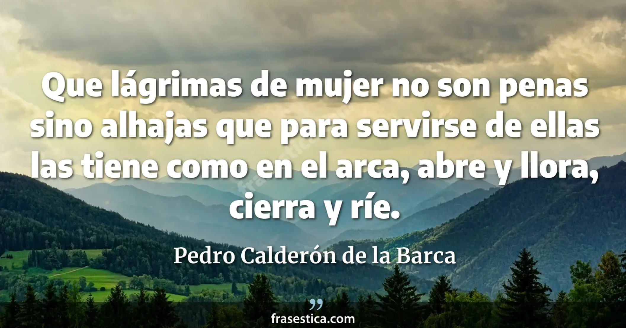 Que lágrimas de mujer no son penas sino alhajas que para servirse de ellas las tiene como en el arca, abre y llora, cierra y ríe. - Pedro Calderón de la Barca