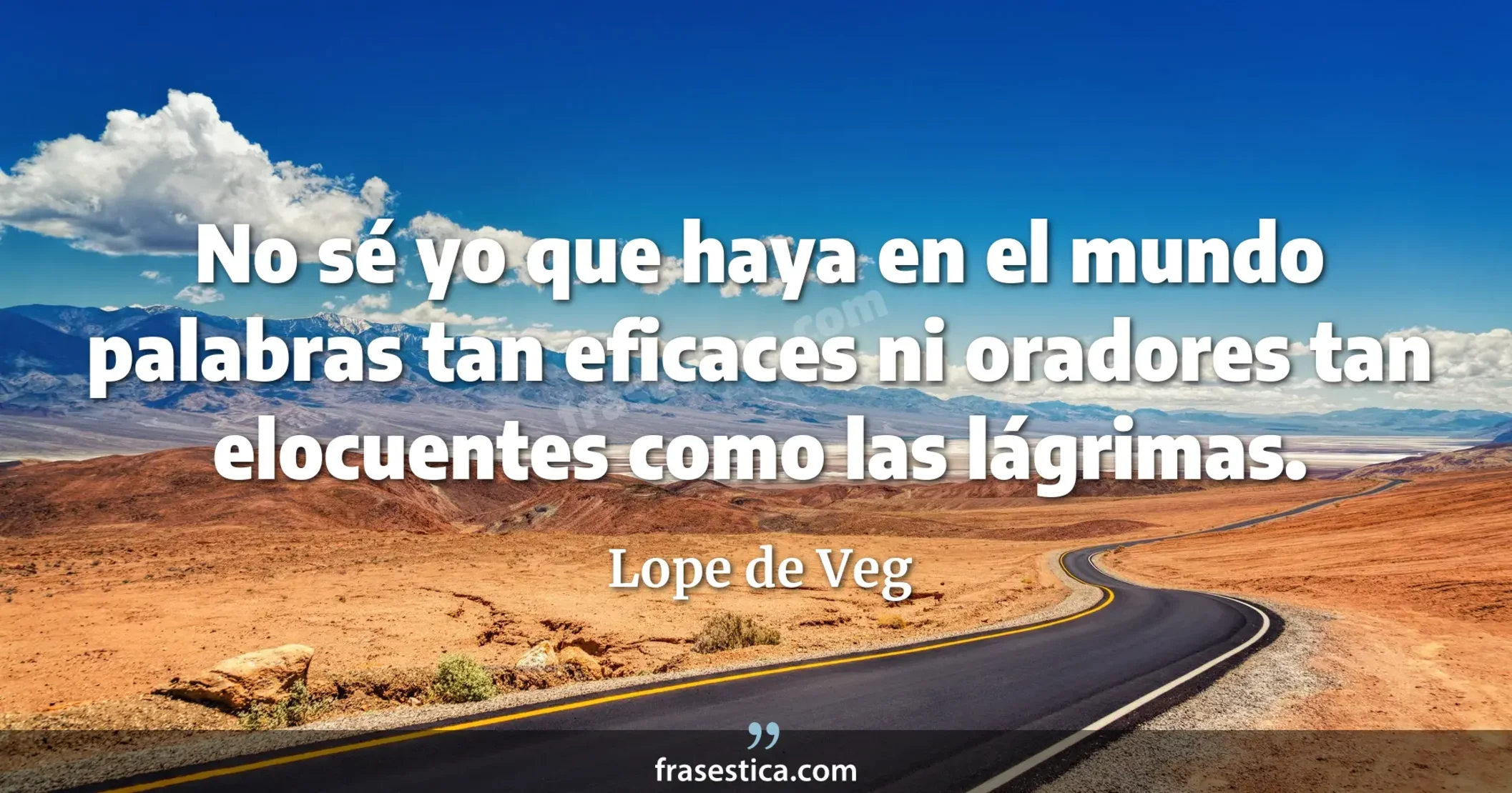 No sé yo que haya en el mundo palabras tan eficaces ni oradores tan elocuentes como las lágrimas. - Lope de Veg