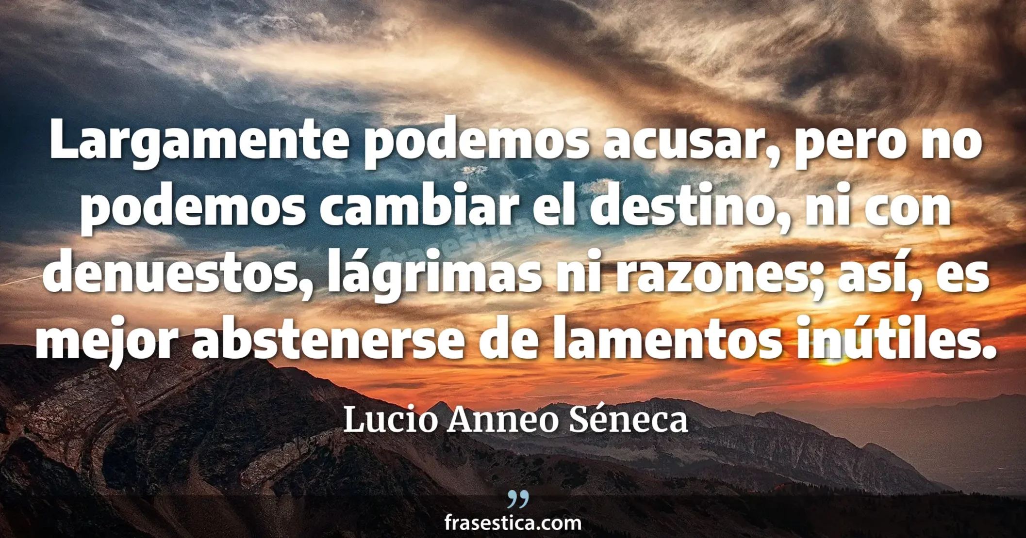 Largamente podemos acusar, pero no podemos cambiar el destino, ni con denuestos, lágrimas ni razones; así, es mejor abstenerse de lamentos inútiles. - Lucio Anneo Séneca