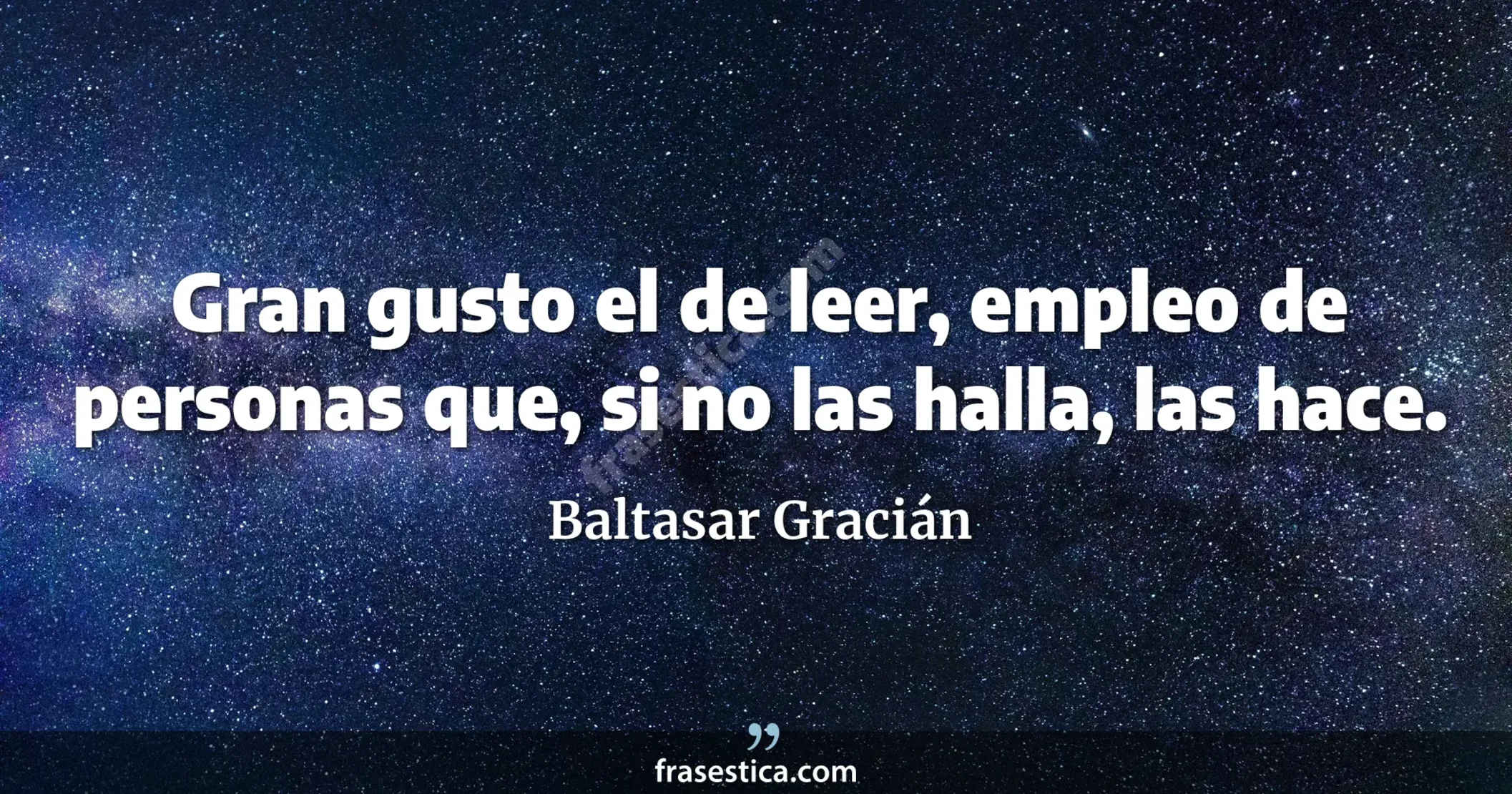Gran gusto el de leer, empleo de personas que, si no las halla, las hace. - Baltasar Gracián