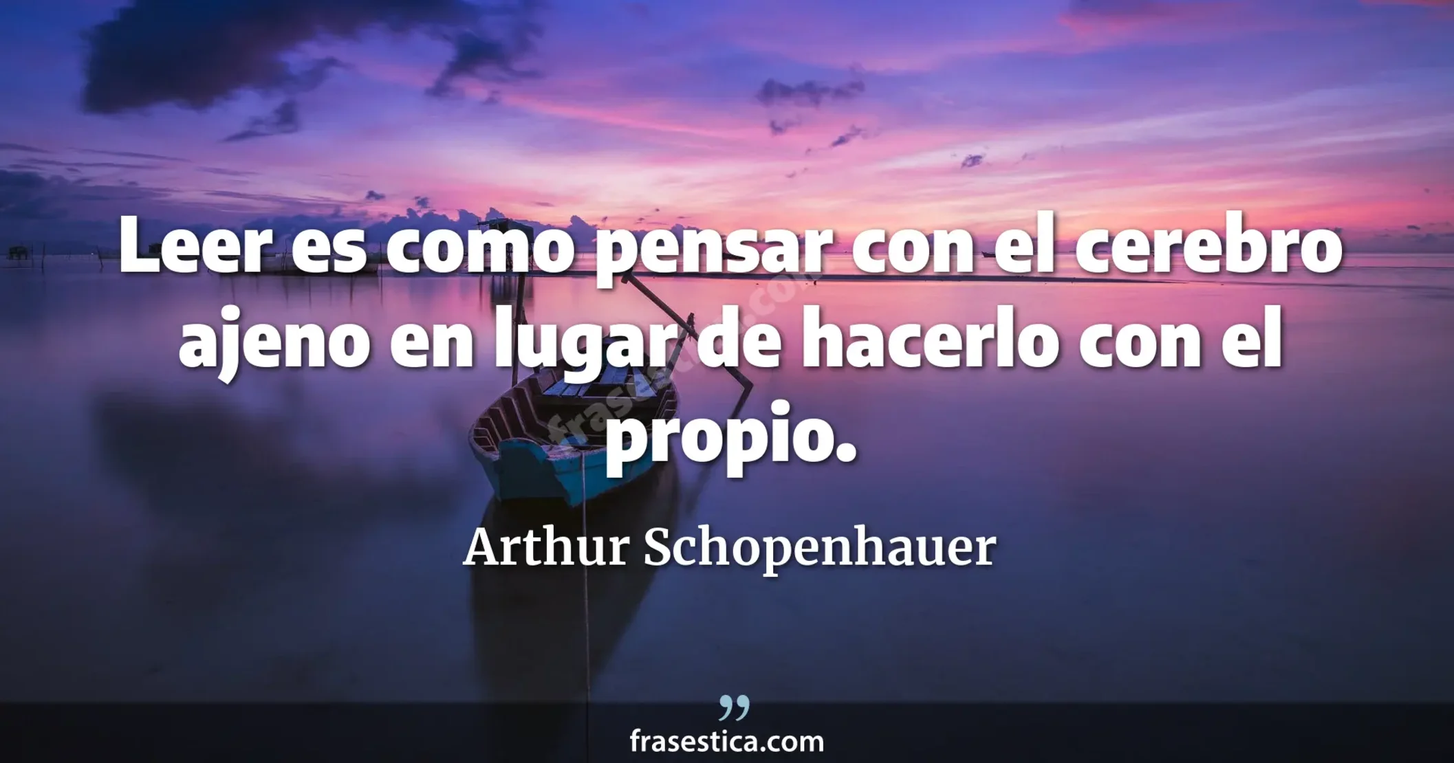Leer es como pensar con el cerebro ajeno en lugar de hacerlo con el propio. - Arthur Schopenhauer