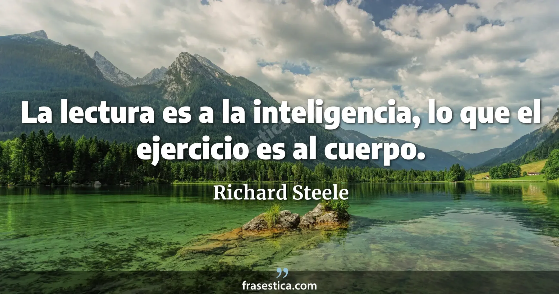 La lectura es a la inteligencia, lo que el ejercicio es al cuerpo. - Richard Steele