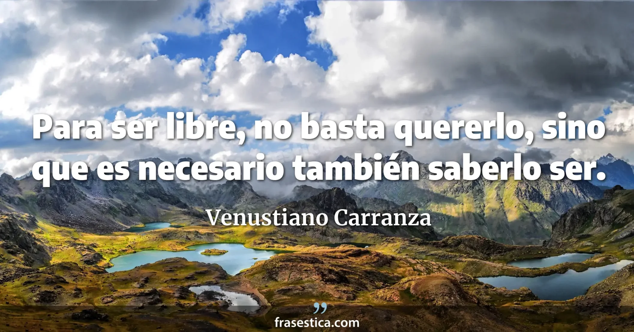 Para ser libre, no basta quererlo, sino que es necesario también saberlo ser. - Venustiano Carranza