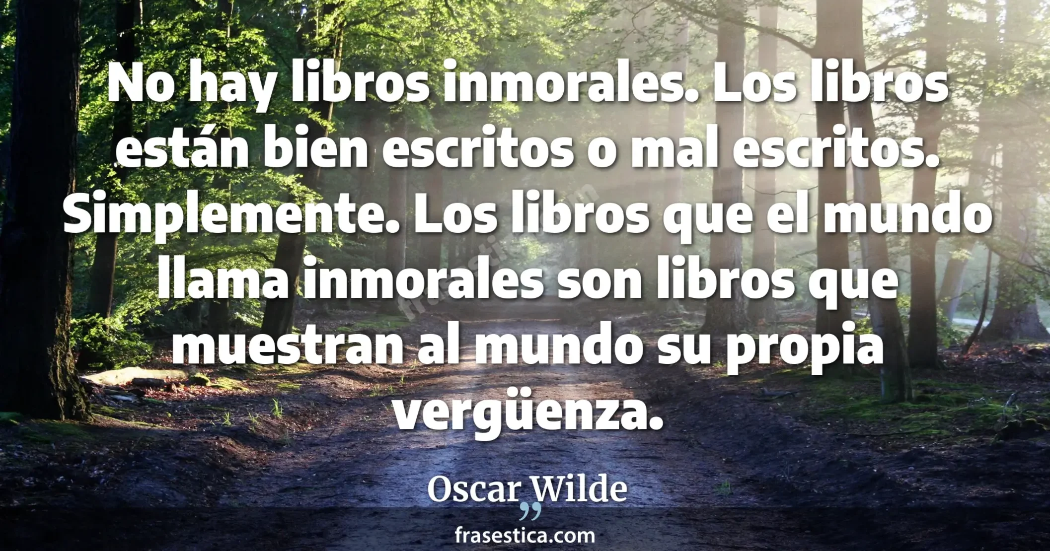 No hay libros inmorales. Los libros están bien escritos o mal escritos. Simplemente. Los libros que el mundo llama inmorales son libros que muestran al mundo su propia vergüenza. - Oscar Wilde