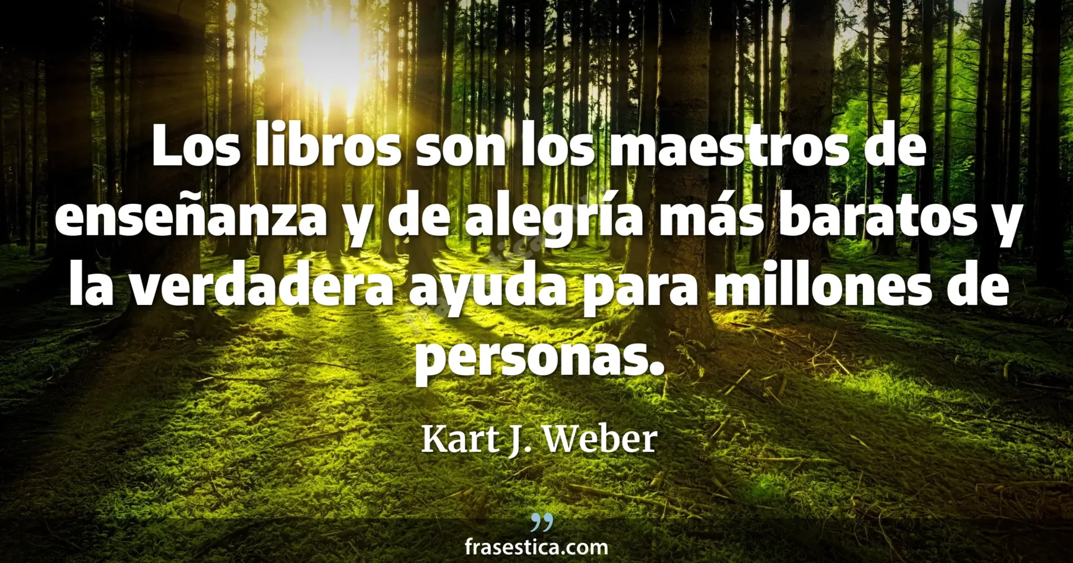 Los libros son los maestros de enseñanza y de alegría más baratos y la verdadera ayuda para millones de personas. - Kart J. Weber
