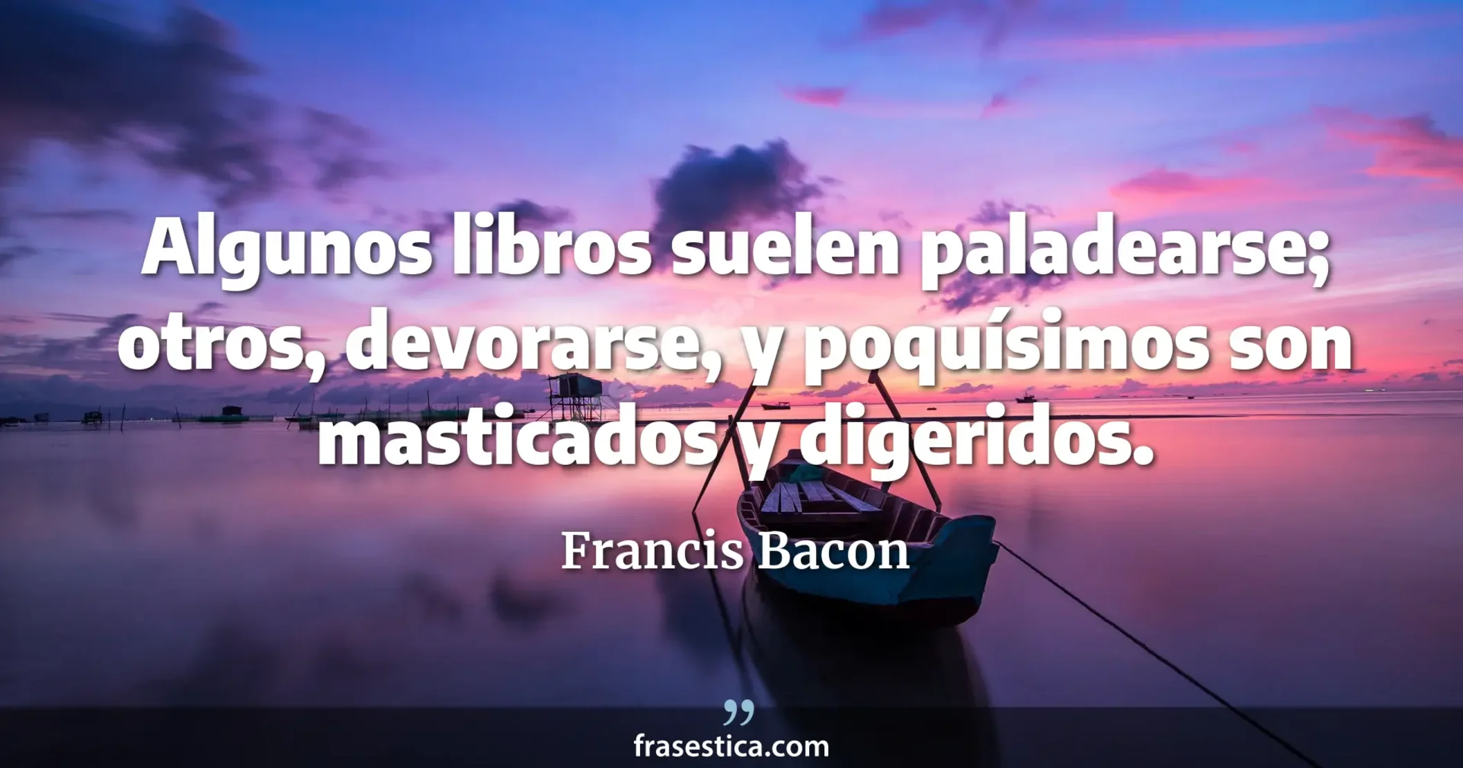 Algunos libros suelen paladearse; otros, devorarse, y poquísimos son masticados y digeridos. - Francis Bacon