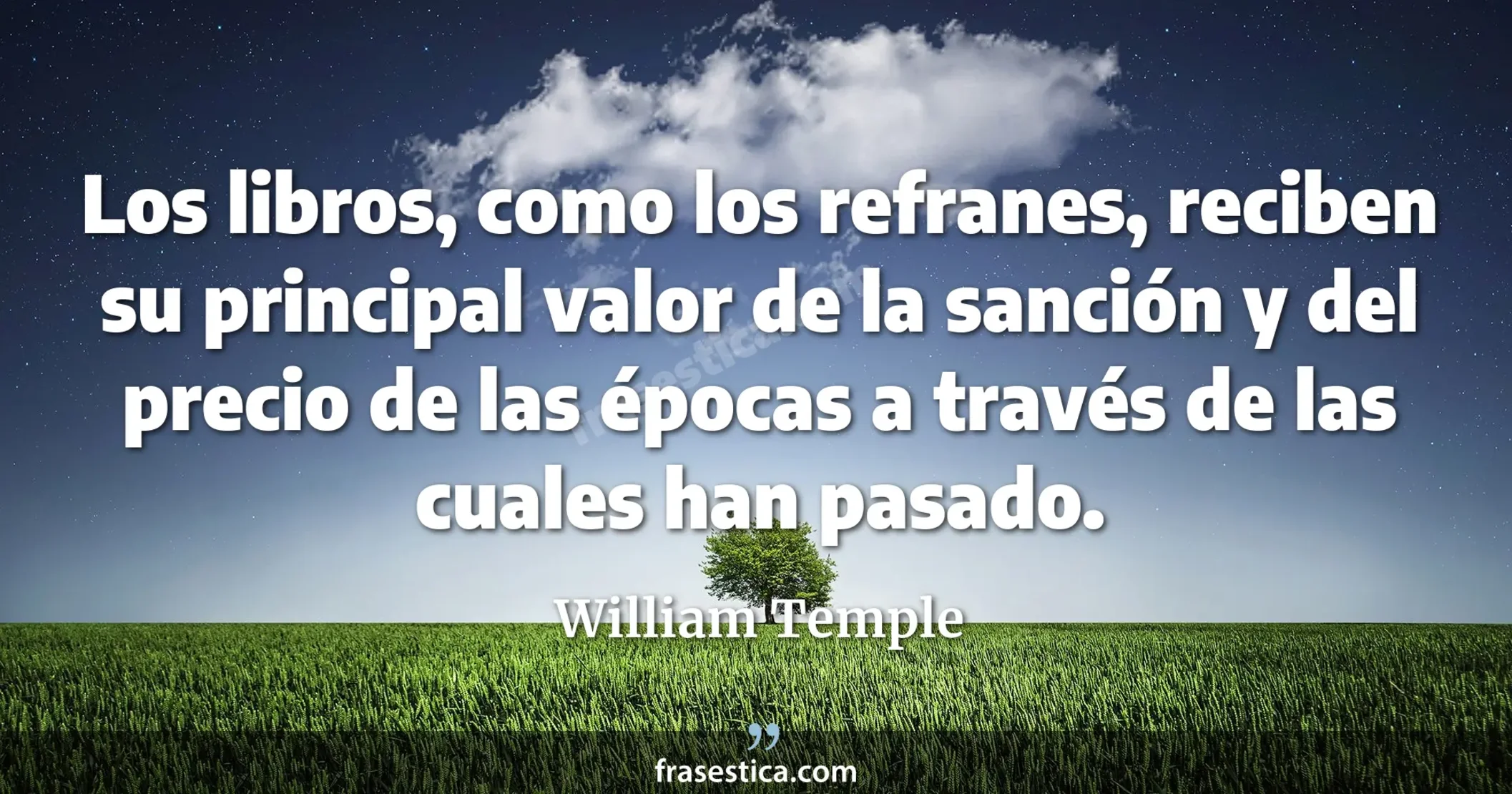 Los libros, como los refranes, reciben su principal valor de la sanción y del precio de las épocas a través de las cuales han pasado. - William Temple