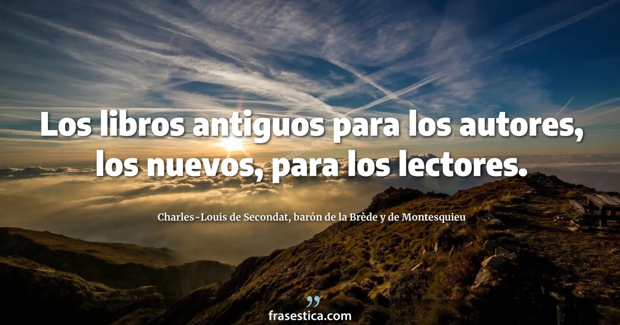 Los libros antiguos para los autores, los nuevos, para los lectores. - Charles-Louis de Secondat, barón de la Brède y de Montesquieu
