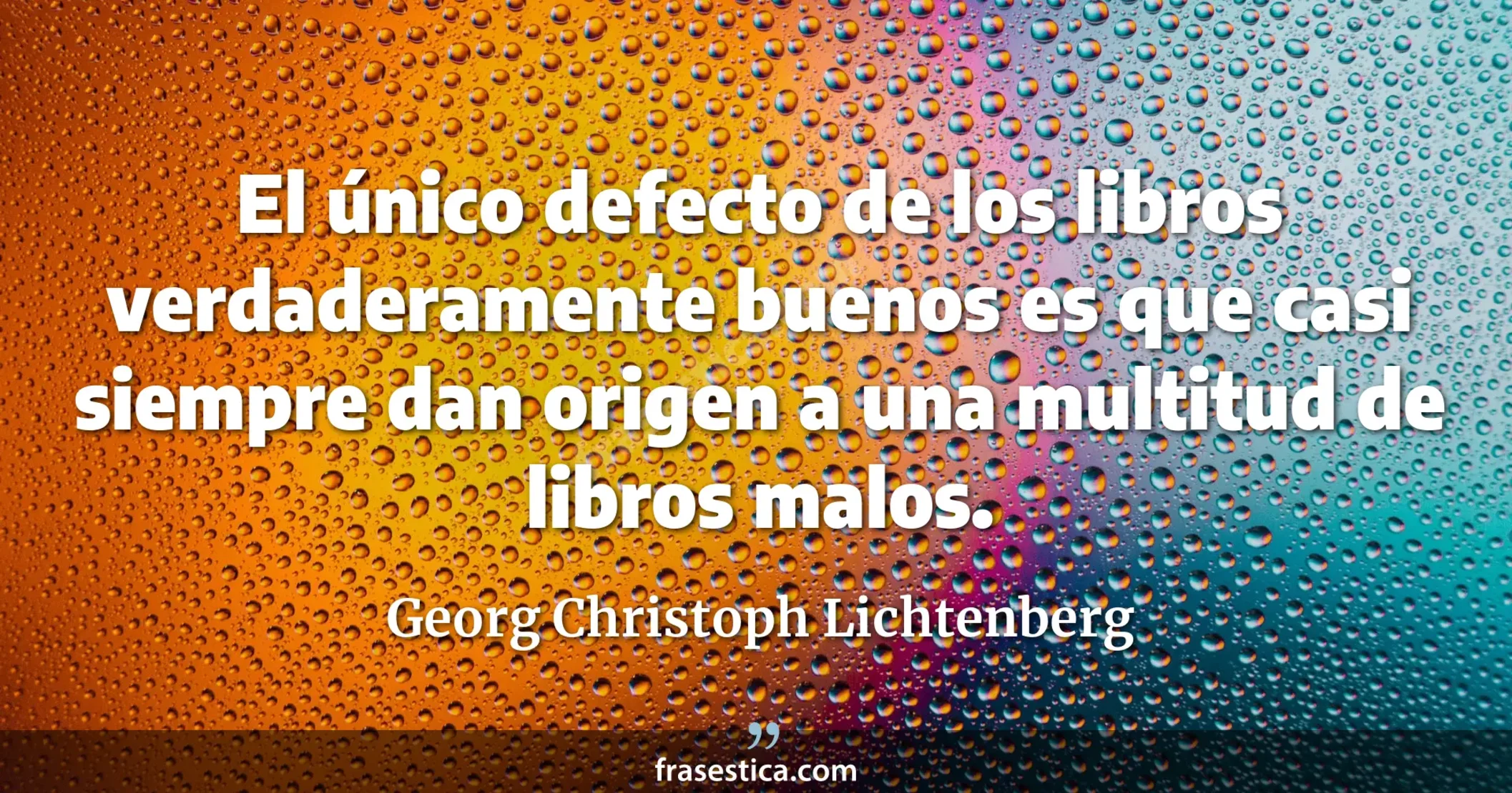 El único defecto de los libros verdaderamente buenos es que casi siempre dan origen a una multitud de libros malos. - Georg Christoph Lichtenberg