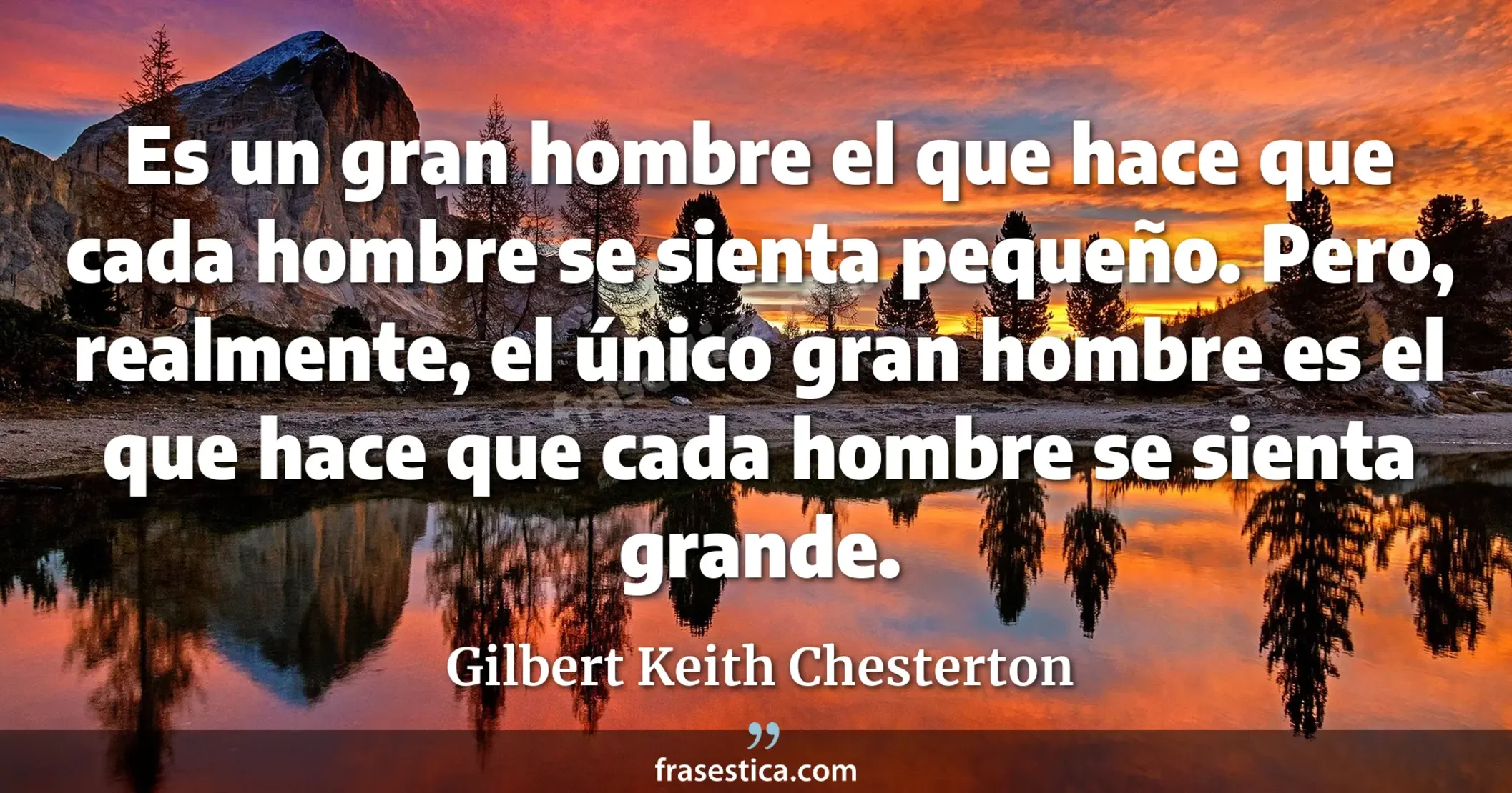 Es un gran hombre el que hace que cada hombre se sienta pequeño. Pero, realmente, el único gran hombre es el que hace que cada hombre se sienta grande. - Gilbert Keith Chesterton