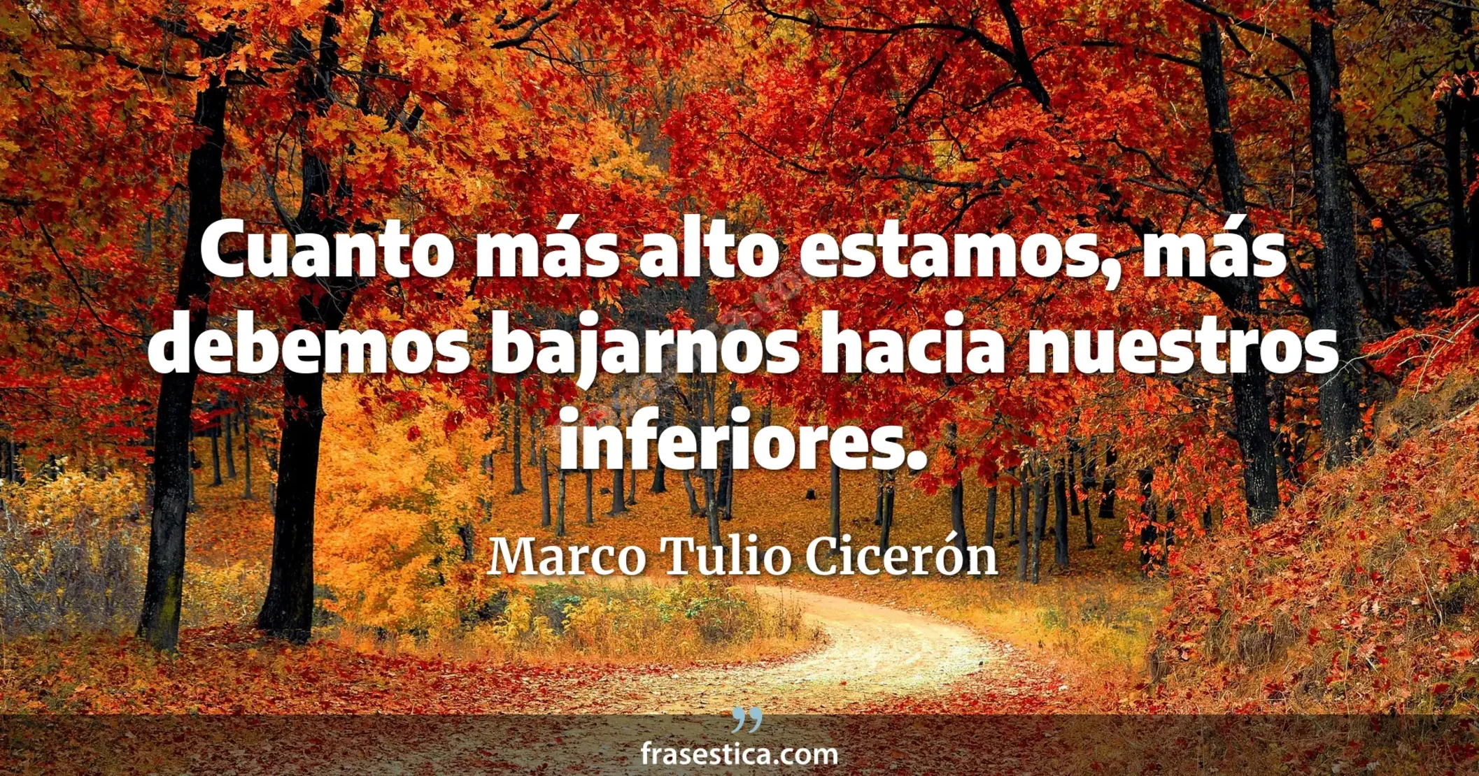 Cuanto más alto estamos, más debemos bajarnos hacia nuestros inferiores. - Marco Tulio Cicerón