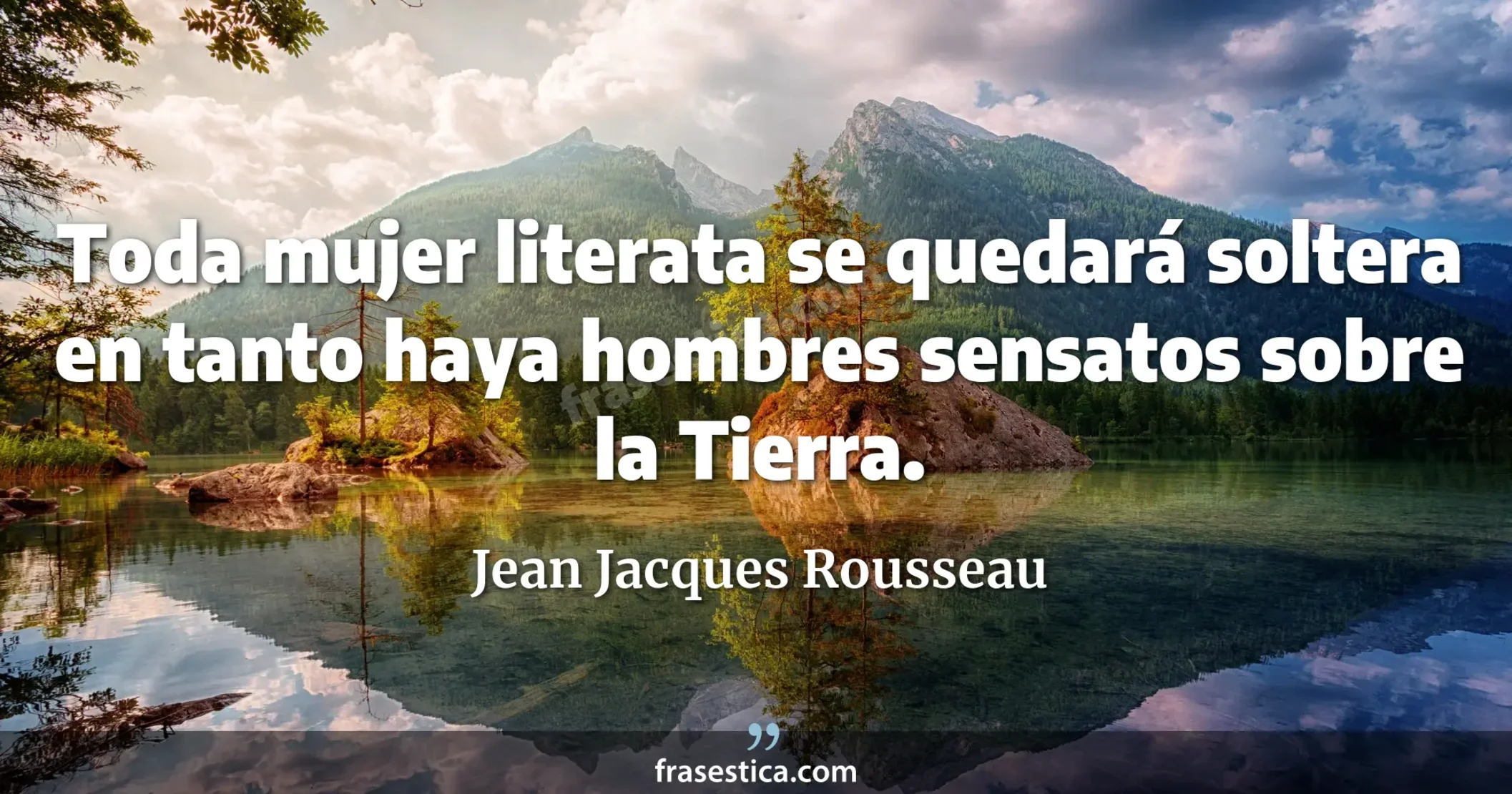 Toda mujer literata se quedará soltera en tanto haya hombres sensatos sobre la Tierra. - Jean Jacques Rousseau