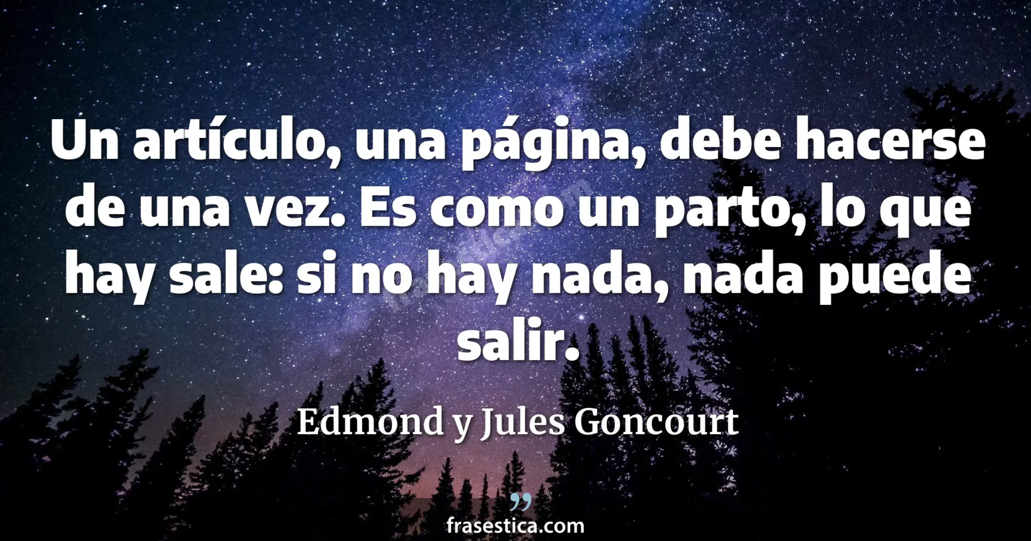 Un artículo, una página, debe hacerse de una vez. Es como un parto, lo que hay sale: si no hay nada, nada puede salir. - Edmond y Jules Goncourt