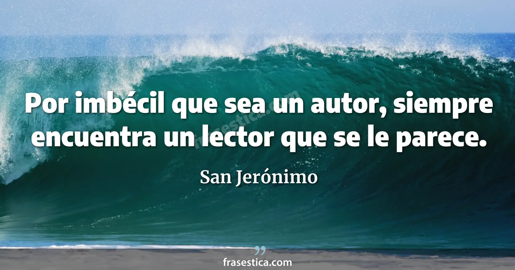 Por imbécil que sea un autor, siempre encuentra un lector que se le parece. - San Jerónimo