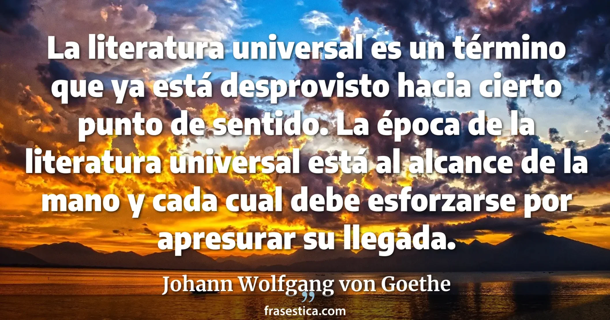 La literatura universal es un término que ya está desprovisto hacia cierto punto de sentido. La época de la literatura universal está al alcance de la mano y cada cual debe esforzarse por apresurar su llegada. - Johann Wolfgang von Goethe