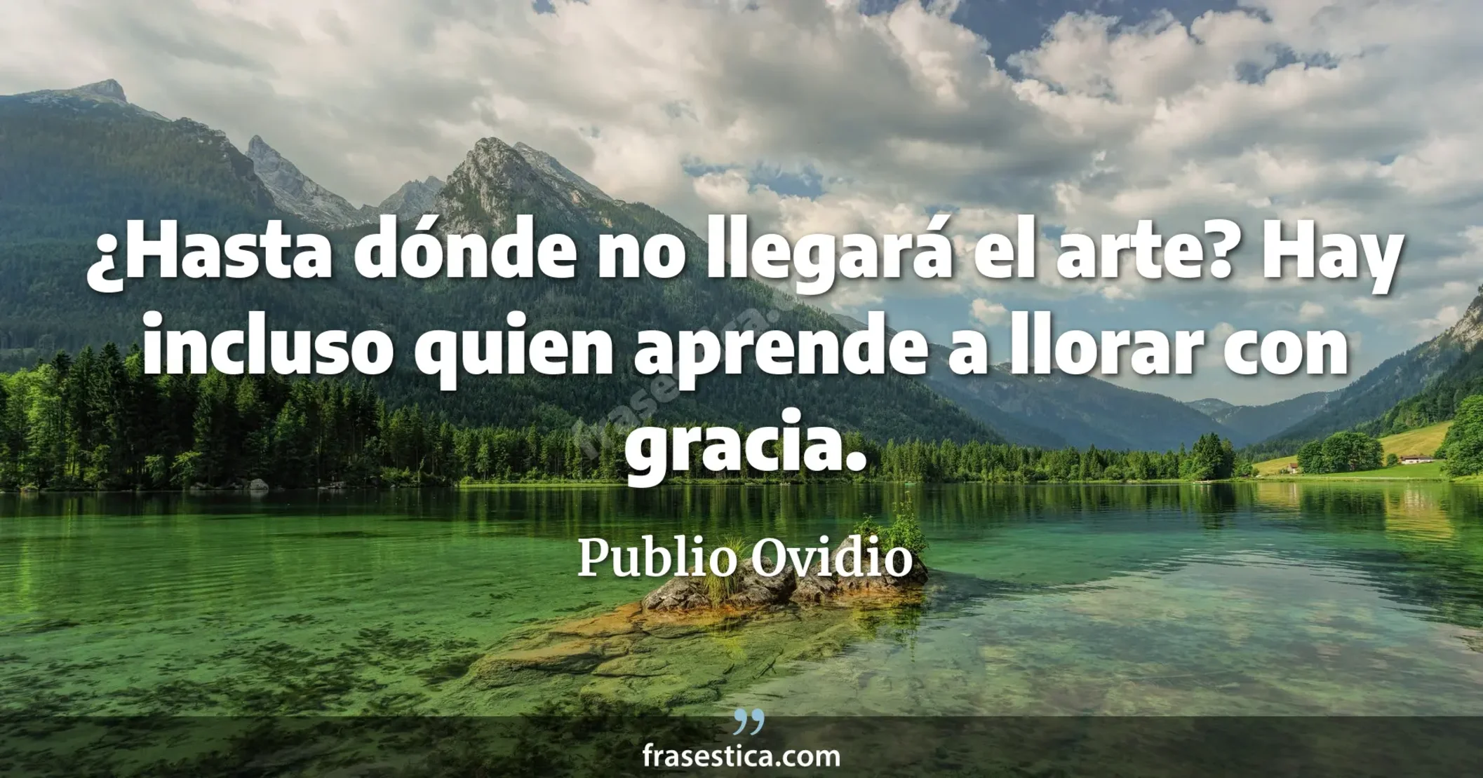 ¿Hasta dónde no llegará el arte? Hay incluso quien aprende a llorar con gracia. - Publio Ovidio