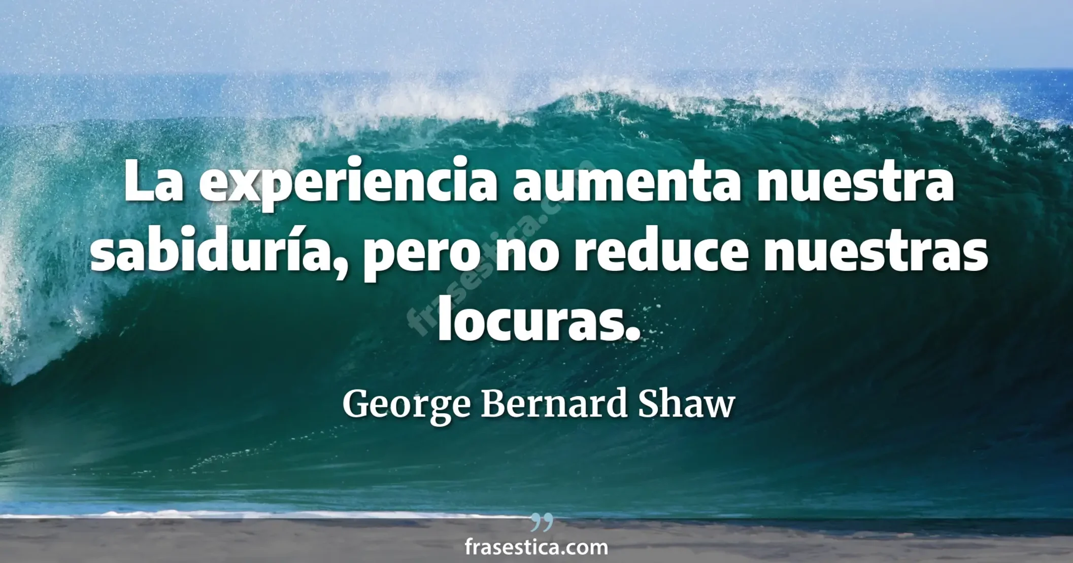 La experiencia aumenta nuestra sabiduría, pero no reduce nuestras locuras. - George Bernard Shaw