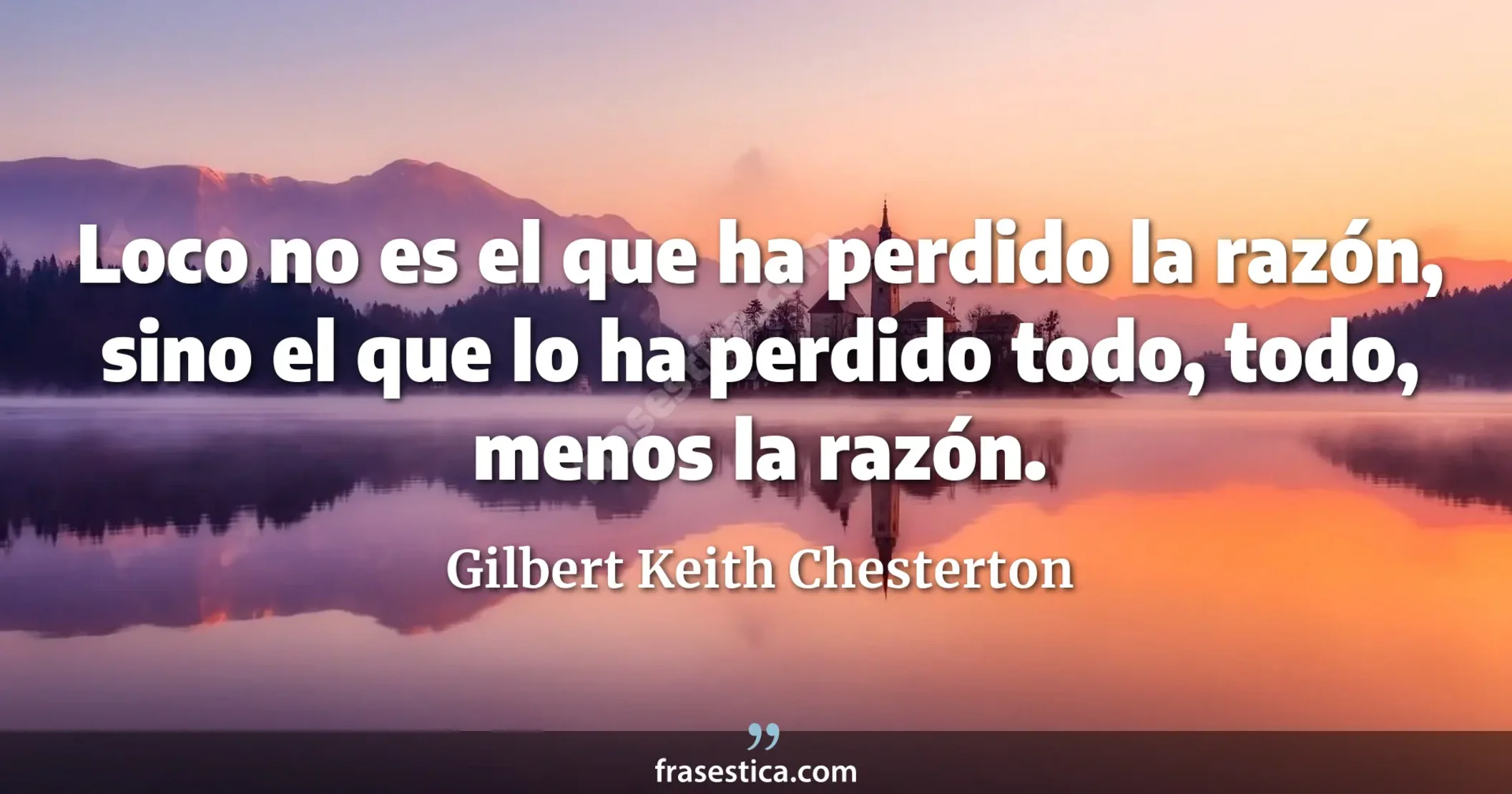 Loco no es el que ha perdido la razón, sino el que lo ha perdido todo, todo, menos la razón. - Gilbert Keith Chesterton