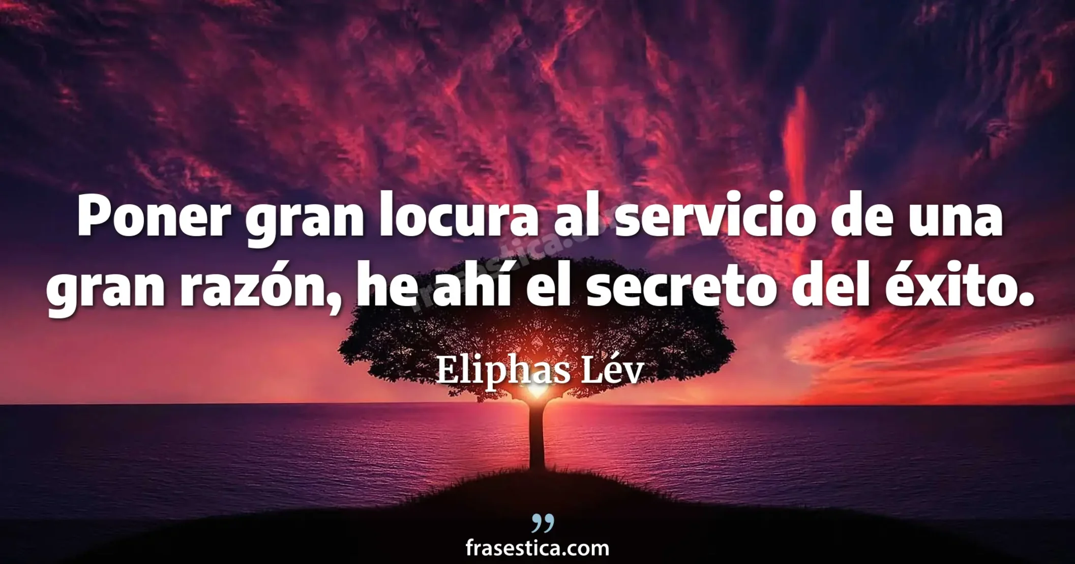 Poner gran locura al servicio de una gran razón, he ahí el secreto del éxito. - Eliphas Lév