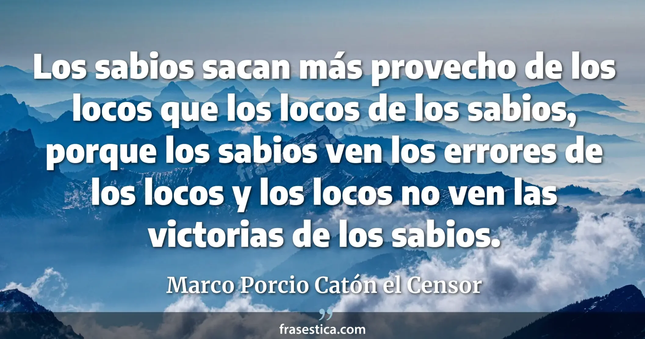 Los sabios sacan más provecho de los locos que los locos de los sabios, porque los sabios ven los errores de los locos y los locos no ven las victorias de los sabios. - Marco Porcio Catón el Censor