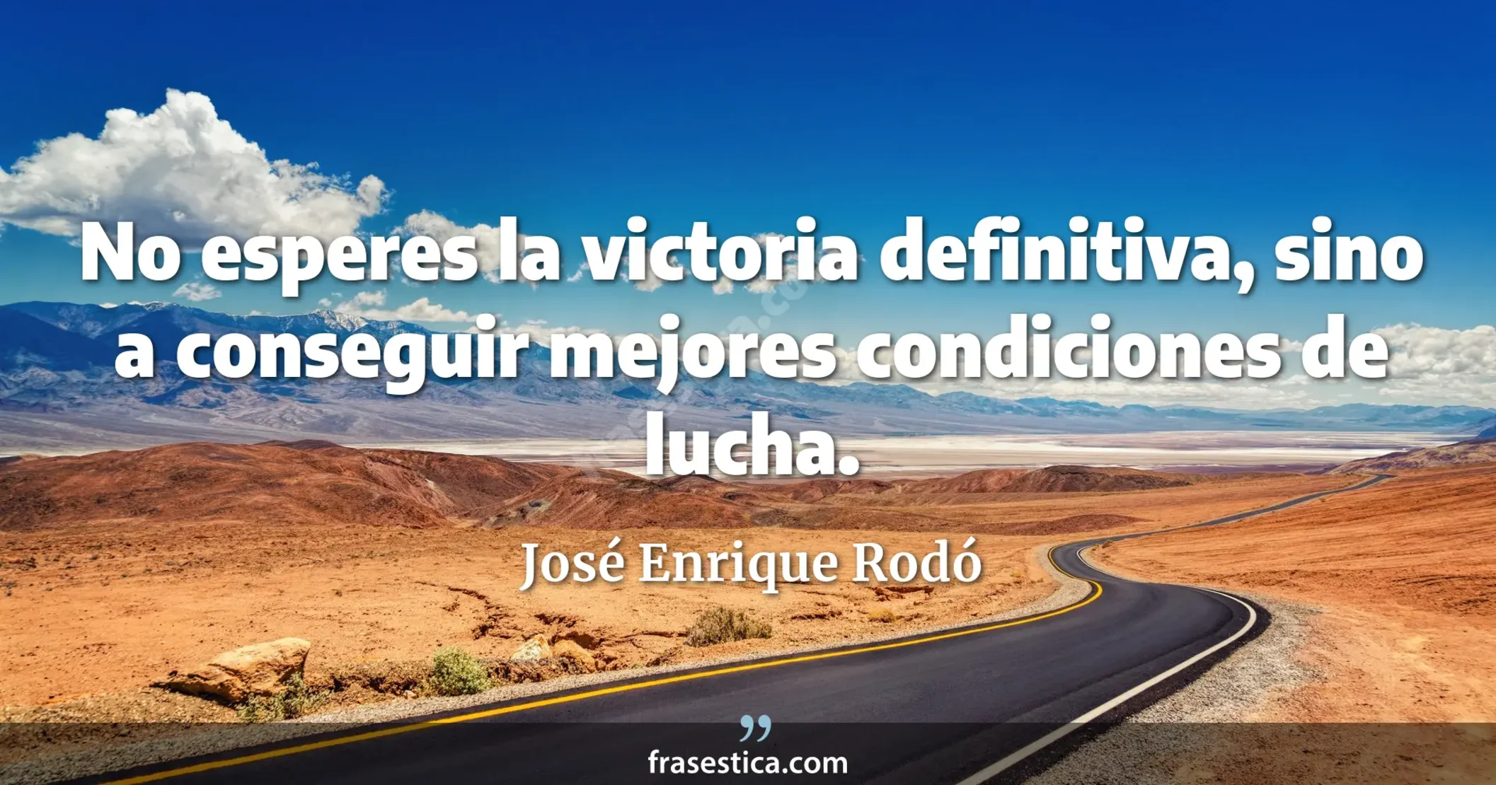 No esperes la victoria definitiva, sino a conseguir mejores condiciones de lucha. - José Enrique Rodó