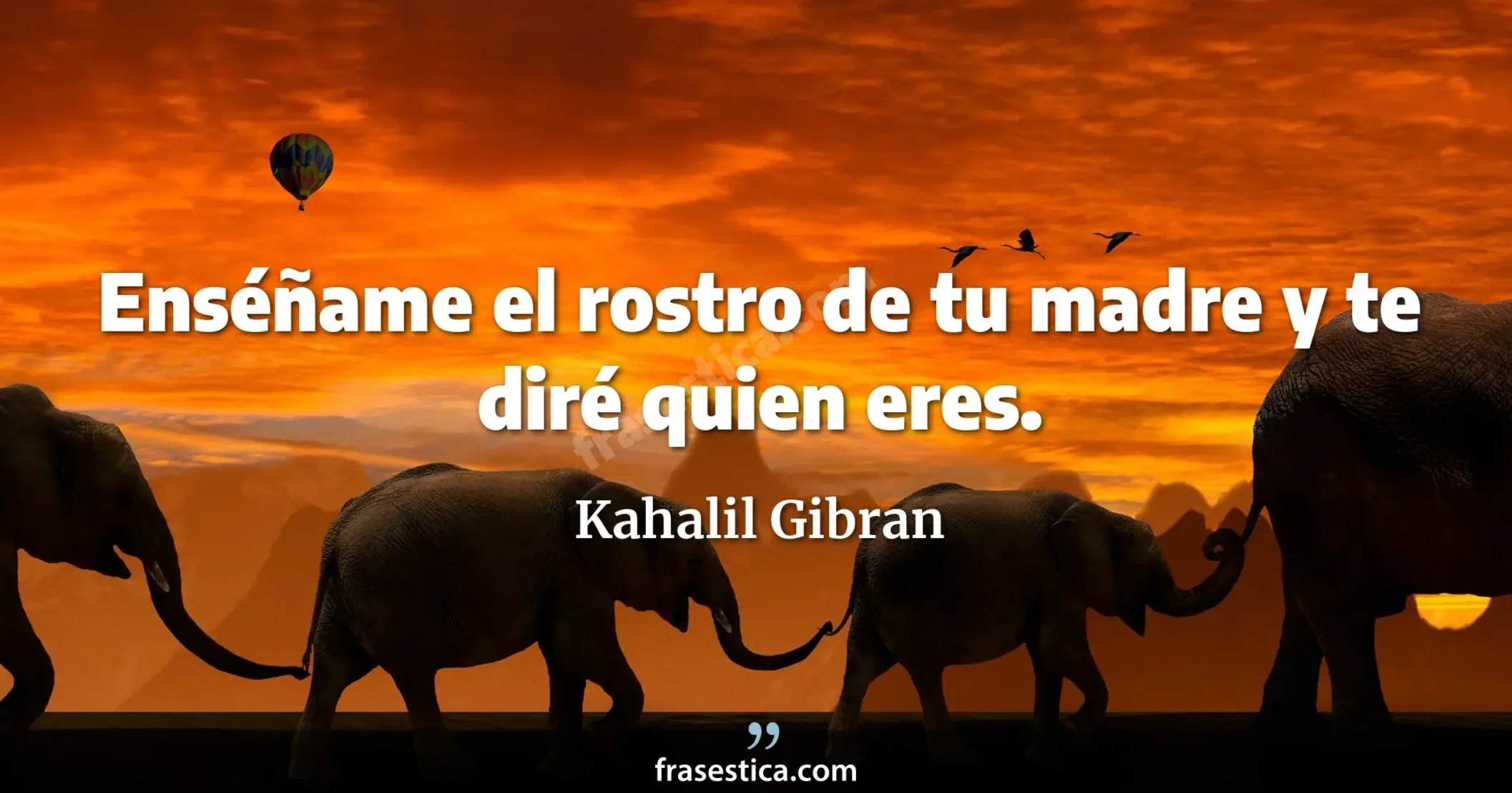Enséñame el rostro de tu madre y te diré quien eres. - Kahalil Gibran