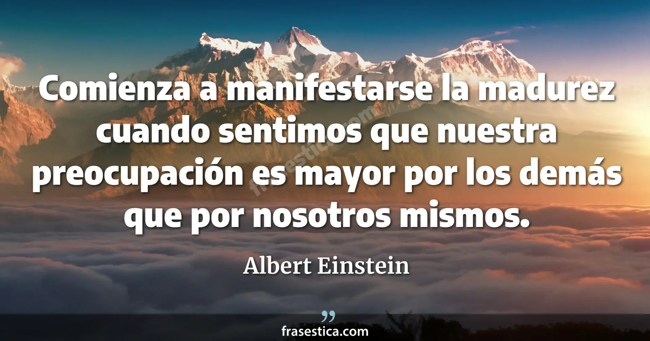 Comienza a manifestarse la madurez cuando sentimos que nuestra preocupación es mayor por los demás que por nosotros mismos. - Albert Einstein