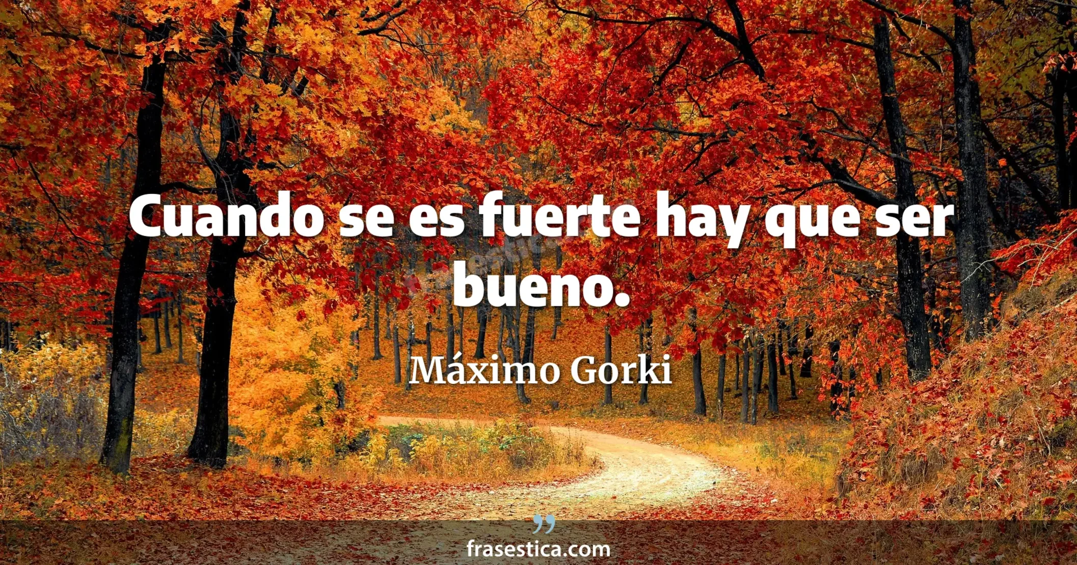 Cuando se es fuerte hay que ser bueno. - Máximo Gorki