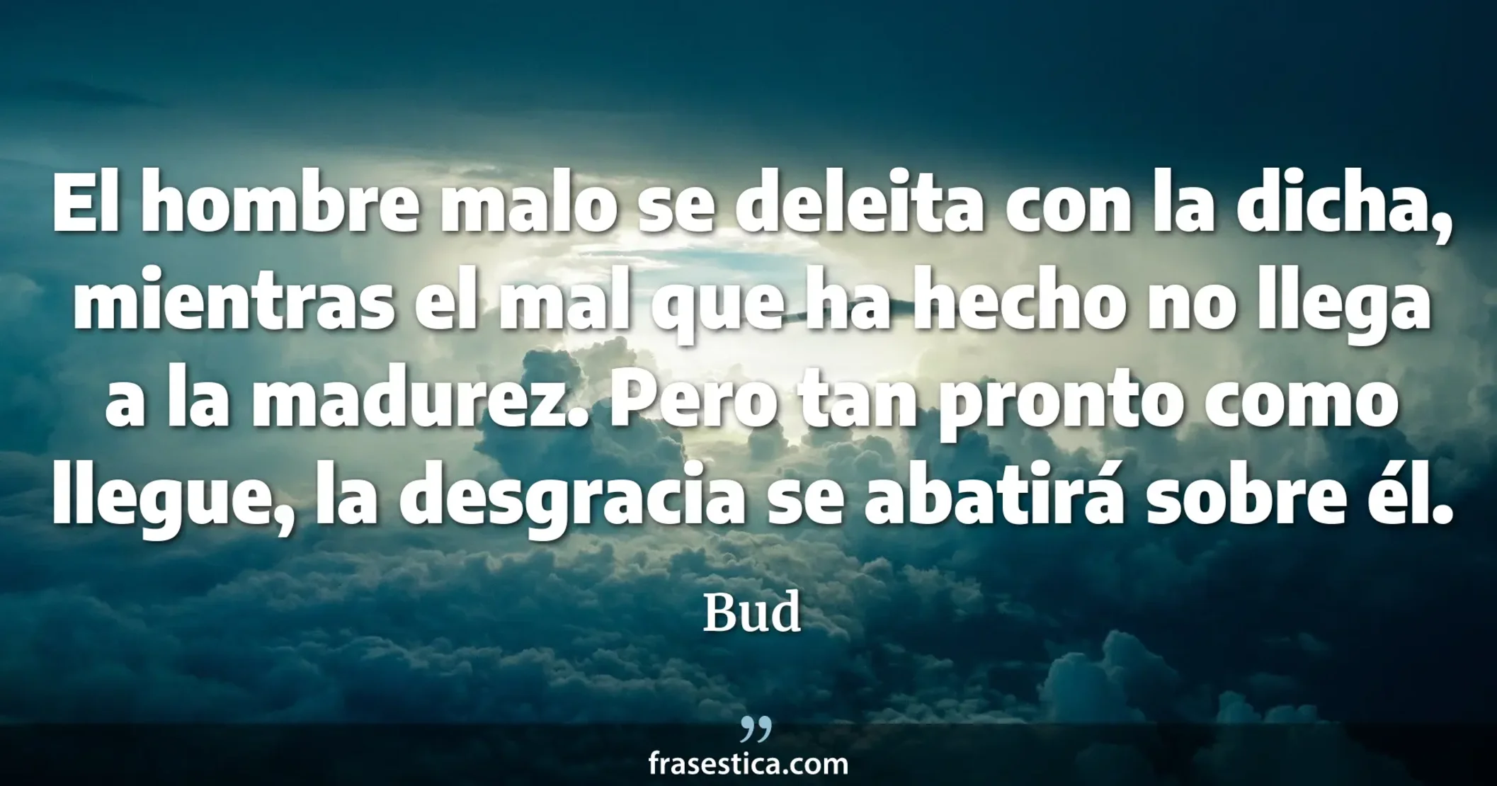 El hombre malo se deleita con la dicha, mientras el mal que ha hecho no llega a la madurez. Pero tan pronto como llegue, la desgracia se abatirá sobre él. - Bud