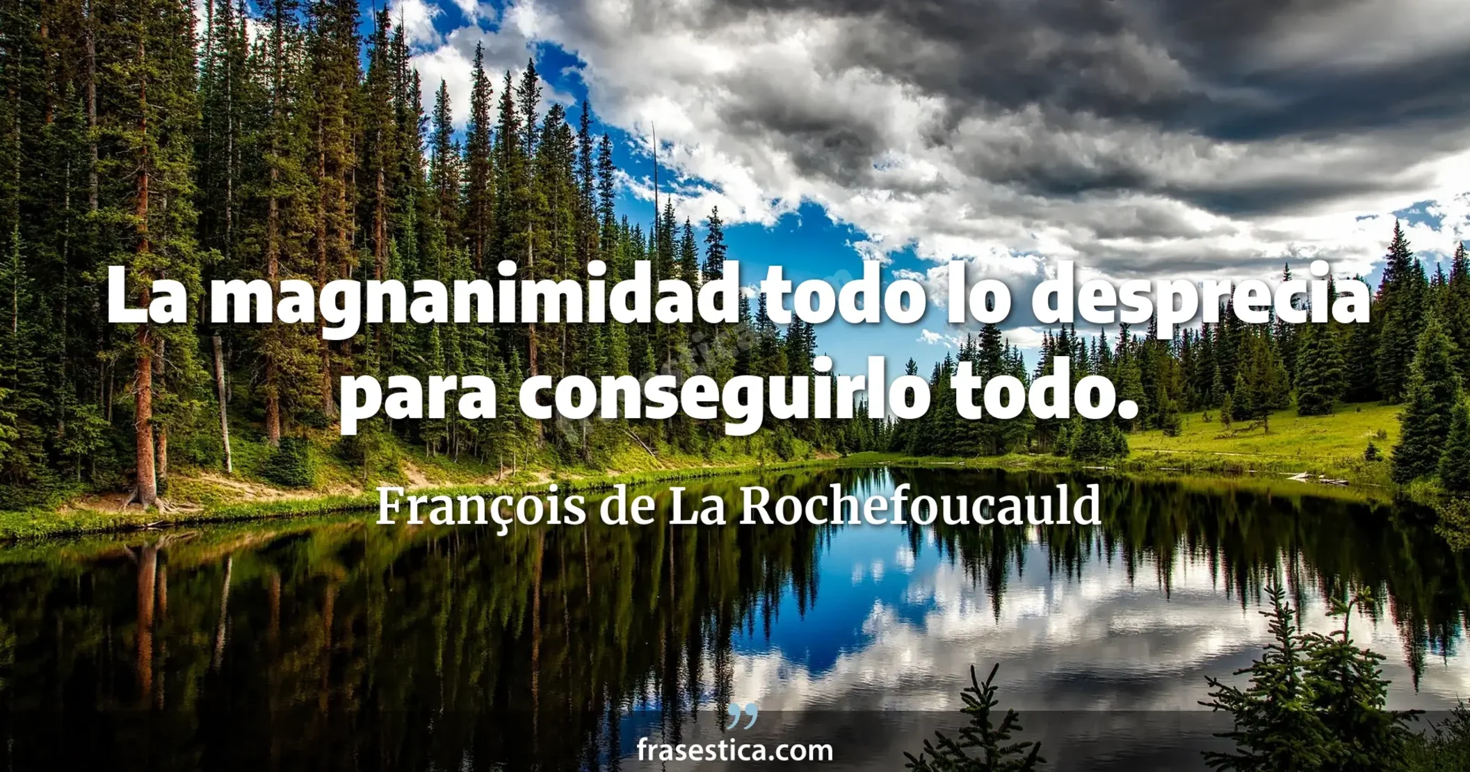 La magnanimidad todo lo desprecia para conseguirlo todo. - François de La Rochefoucauld