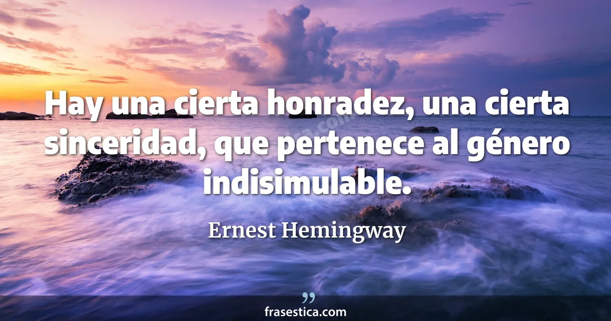 Hay una cierta honradez, una cierta sinceridad, que pertenece al género indisimulable. - Ernest Hemingway