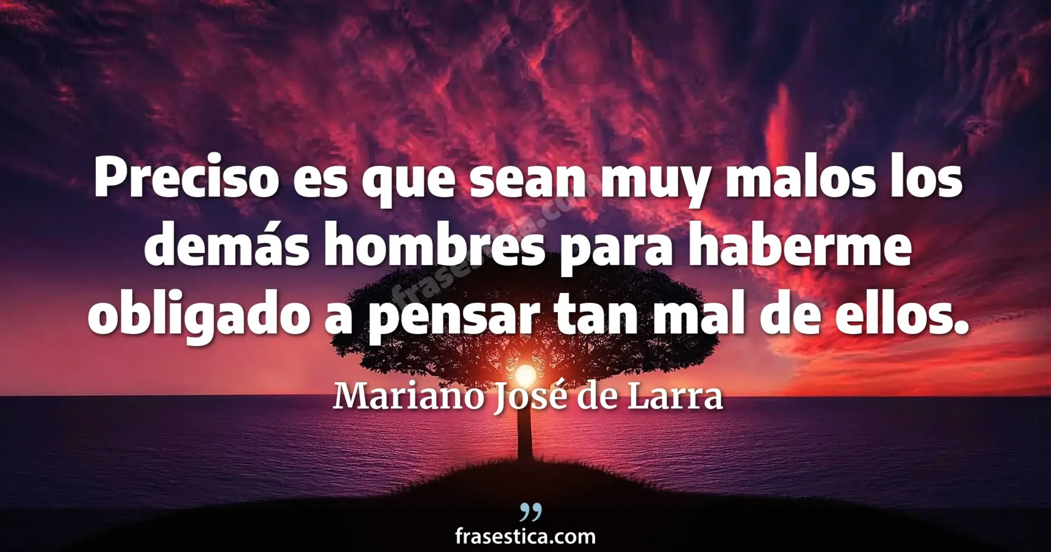 Preciso es que sean muy malos los demás hombres para haberme obligado a pensar tan mal de ellos. - Mariano José de Larra