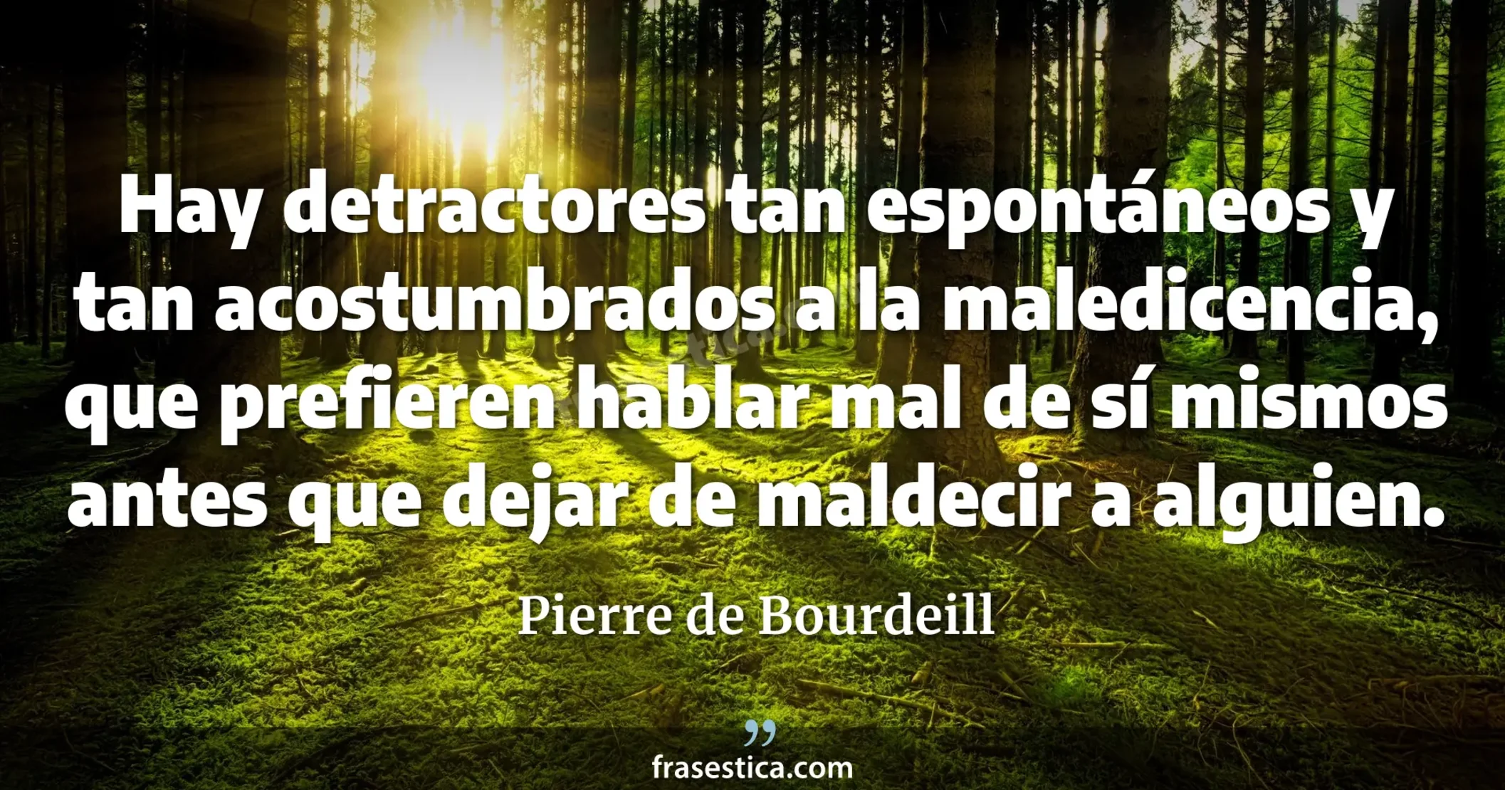 Hay detractores tan espontáneos y tan acostumbrados a la maledicencia, que prefieren hablar mal de sí mismos antes que dejar de maldecir a alguien. - Pierre de Bourdeill