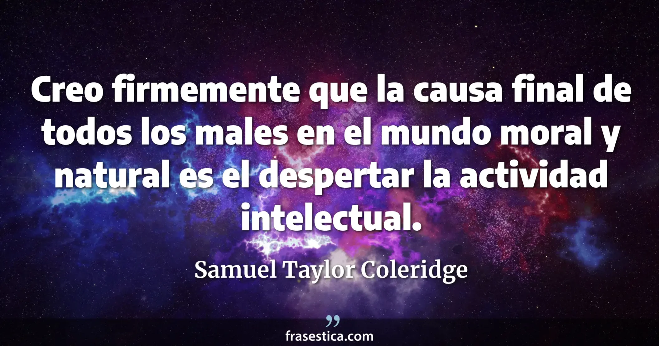 Creo firmemente que la causa final de todos los males en el mundo moral y natural es el despertar la actividad intelectual. - Samuel Taylor Coleridge