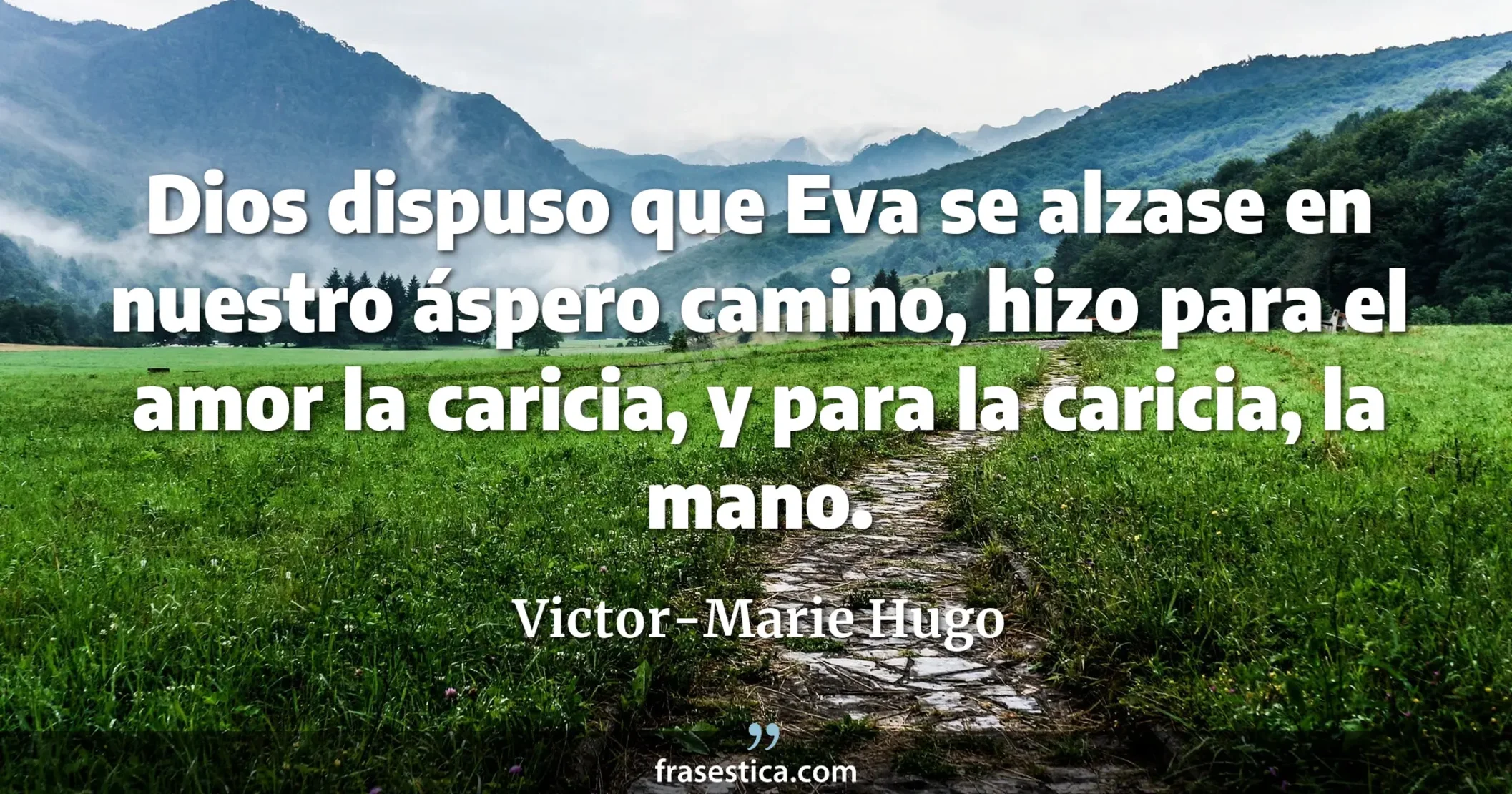 Dios dispuso que Eva se alzase en nuestro áspero camino, hizo para el amor la caricia, y para la caricia, la mano. - Victor-Marie Hugo