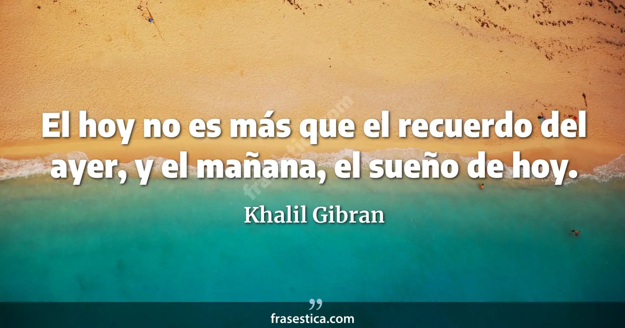 El hoy no es más que el recuerdo del ayer, y el mañana, el sueño de hoy.  - Khalil Gibran
